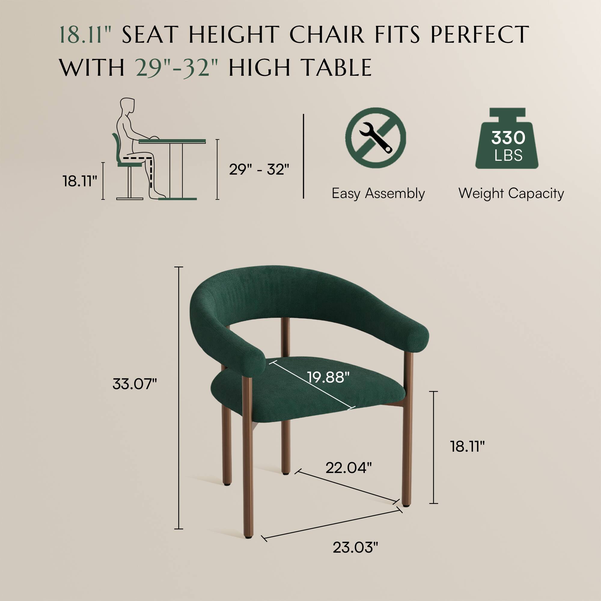 18.11" SEAT HEIGHT CHAIR FITS PERFECT WITH 29"-32" HIGH TABLE

Easy Assembly

330 LBS Weight Capacity

33.07" 19.88" 22.04" 18.11" 23.03"
