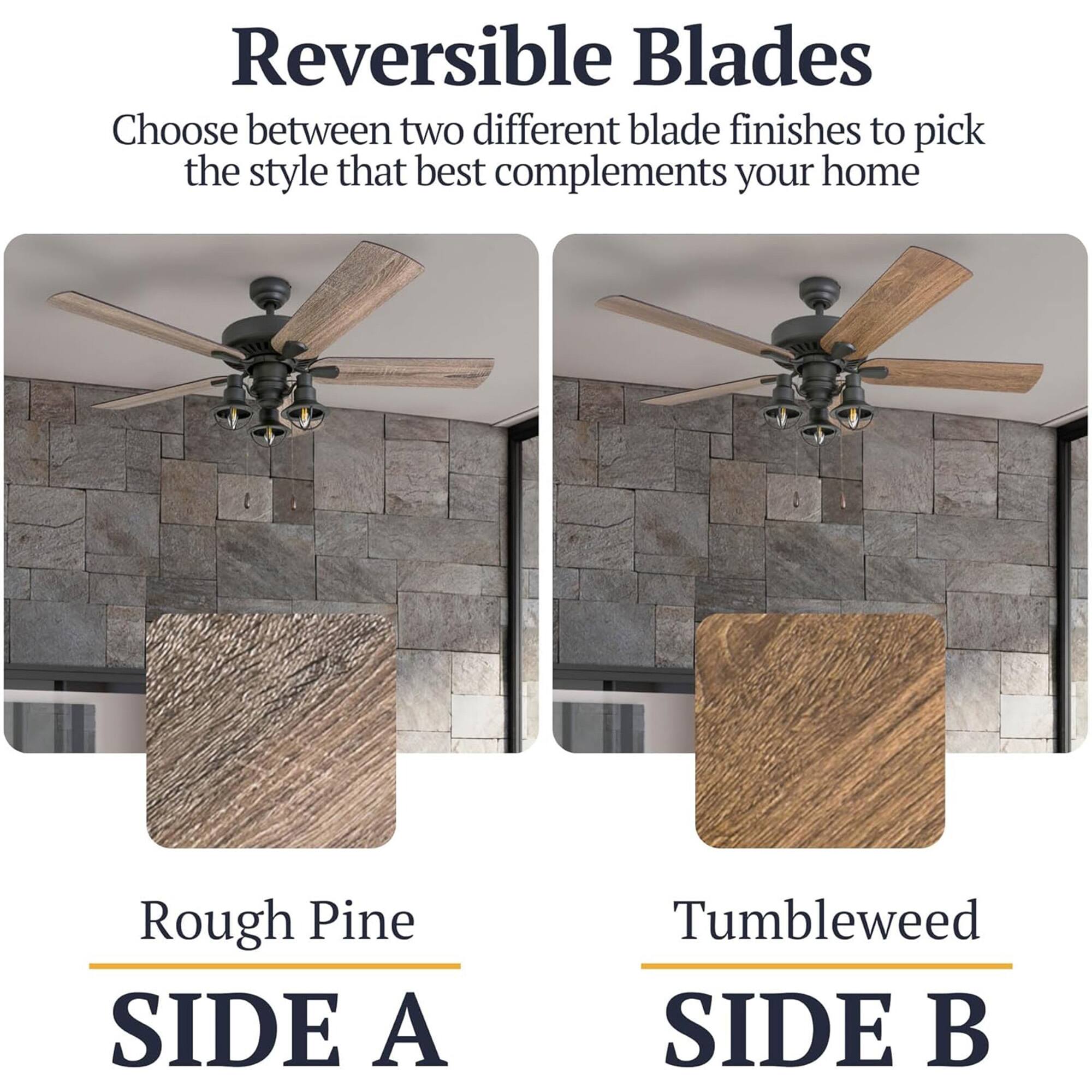 Reversible Blades  
Choose between two different blade finishes to pick the style that best complements your home  

Rough Pine  
SIDE A  

Tumbleweed  
SIDE B