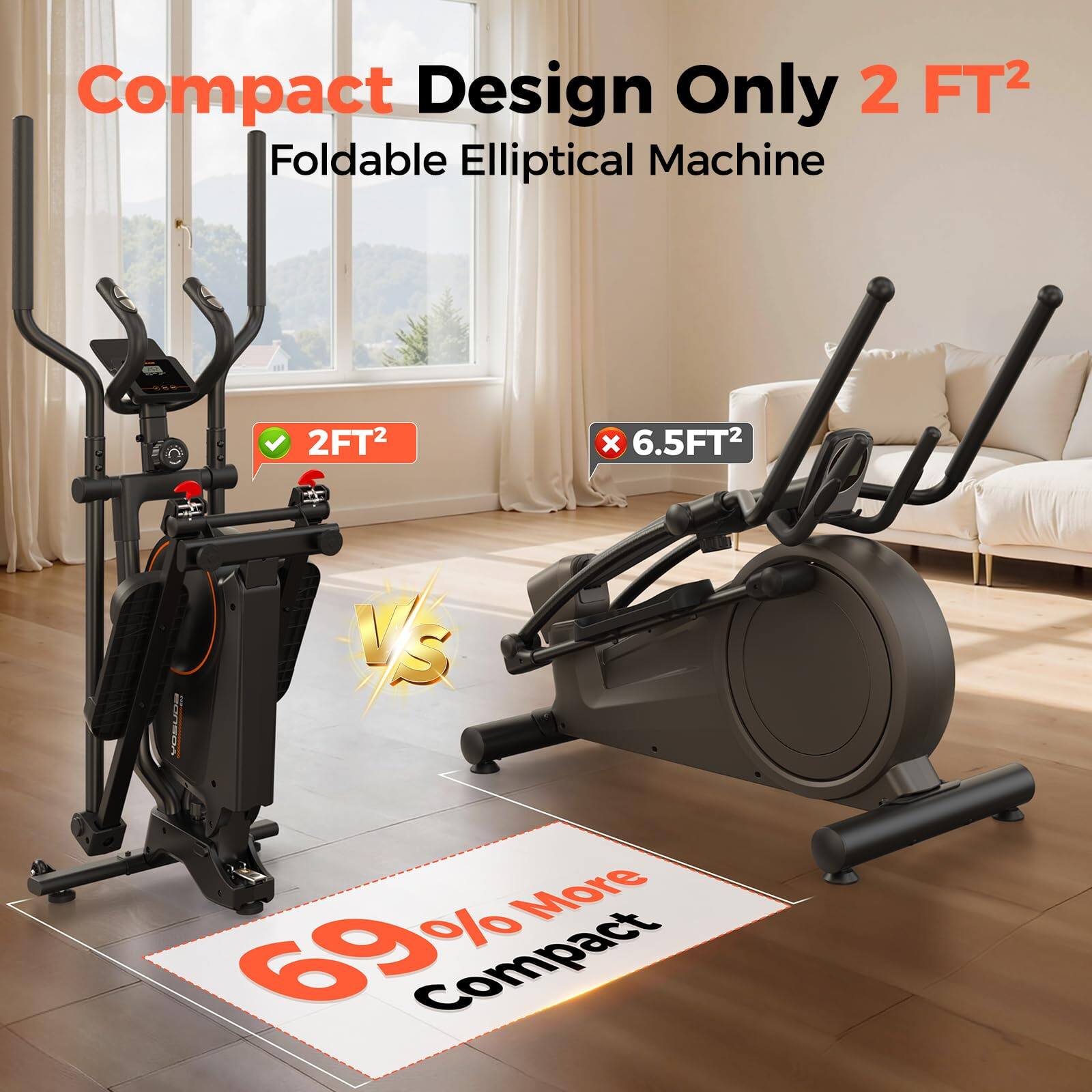 Compact Design Only 2 FT² Foldable Elliptical Machine

2FT²

X 6.5FT²

VS

69% More Compact