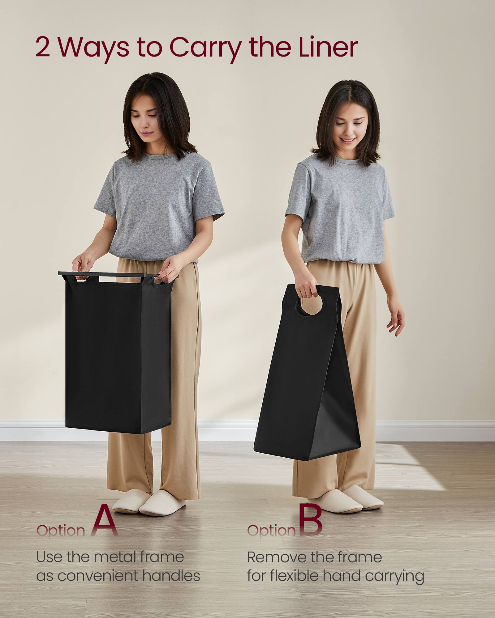 2 Ways to Carry the Liner

Option A
Use the metal frame as convenient handles

Option B
Remove the frame for flexible hand carrying