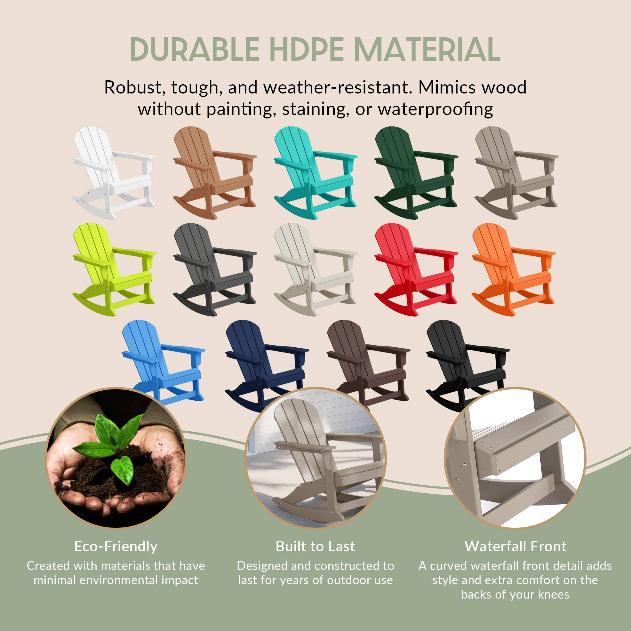 DURABLE HDPE MATERIAL  
Robust, tough, and weather-resistant. Mimics wood without painting, staining, or waterproofing.

Eco-Friendly  
Created with materials that have minimal environmental impact.

Built to Last  
Designed and constructed to last for years of outdoor use.

Waterfall Front  
A curved waterfall front detail adds style and extra comfort on the backs of your knees.