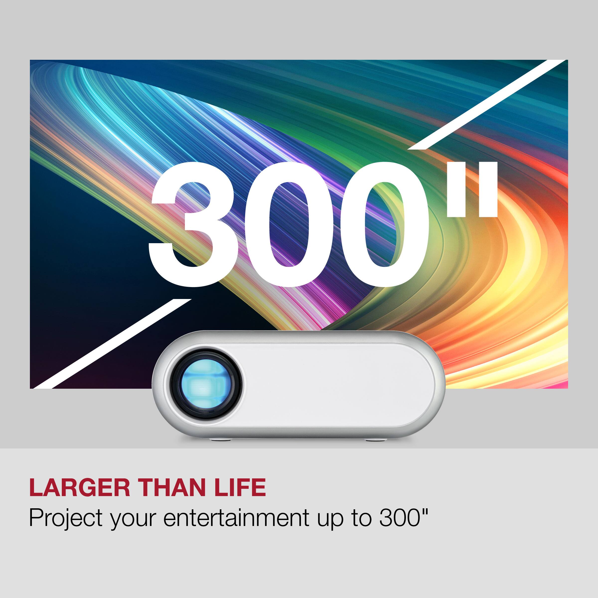 300"  
LARGER THAN LIFE  
Project your entertainment up to 300"