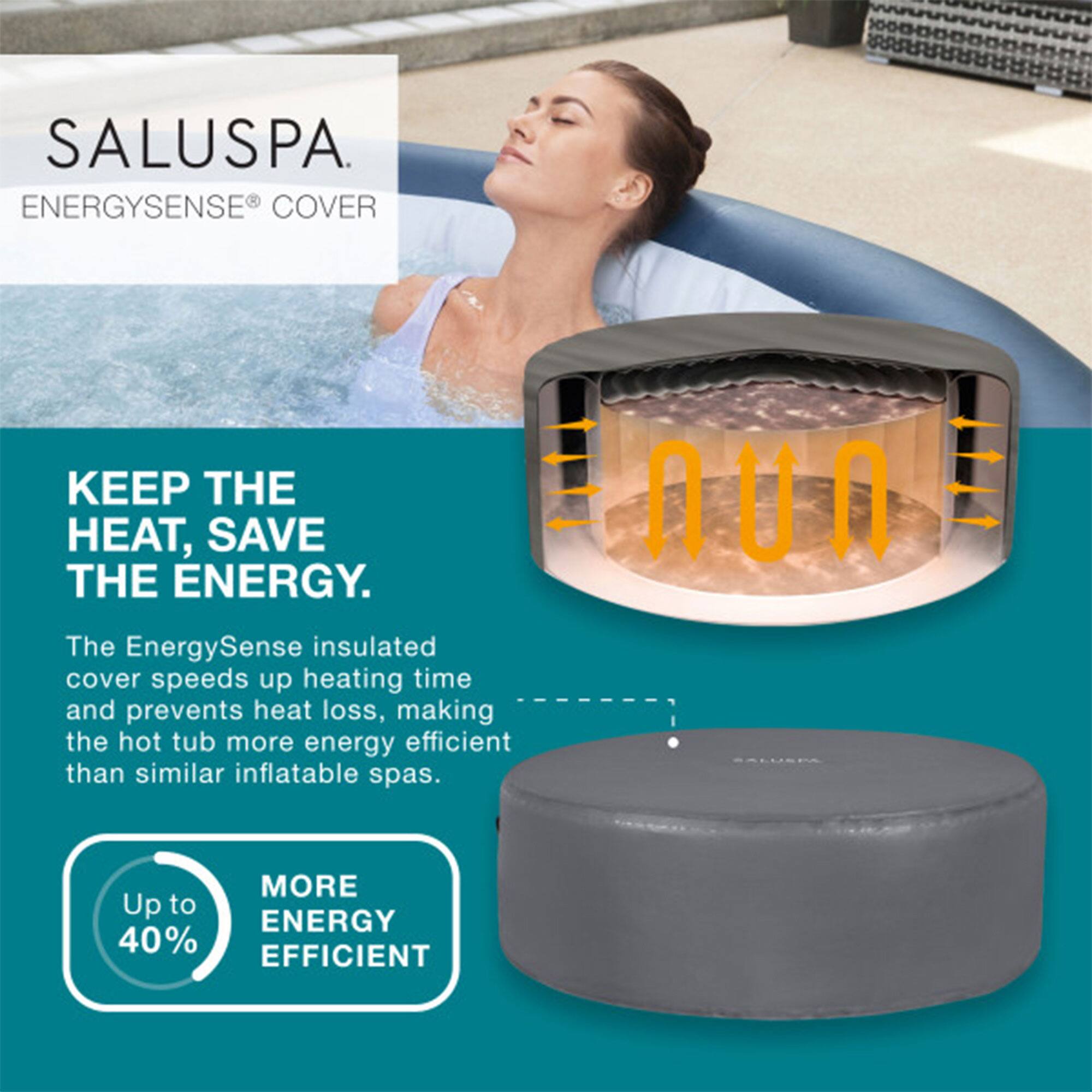 SALUSPA  
ENERGYSENSE® COVER

KEEP THE HEAT, SAVE THE ENERGY.

The EnergySense insulated cover speeds up heating time and prevents heat loss, making the hot tub more energy efficient than similar inflatable spas.

Up to 40% MORE ENERGY EFFICIENT