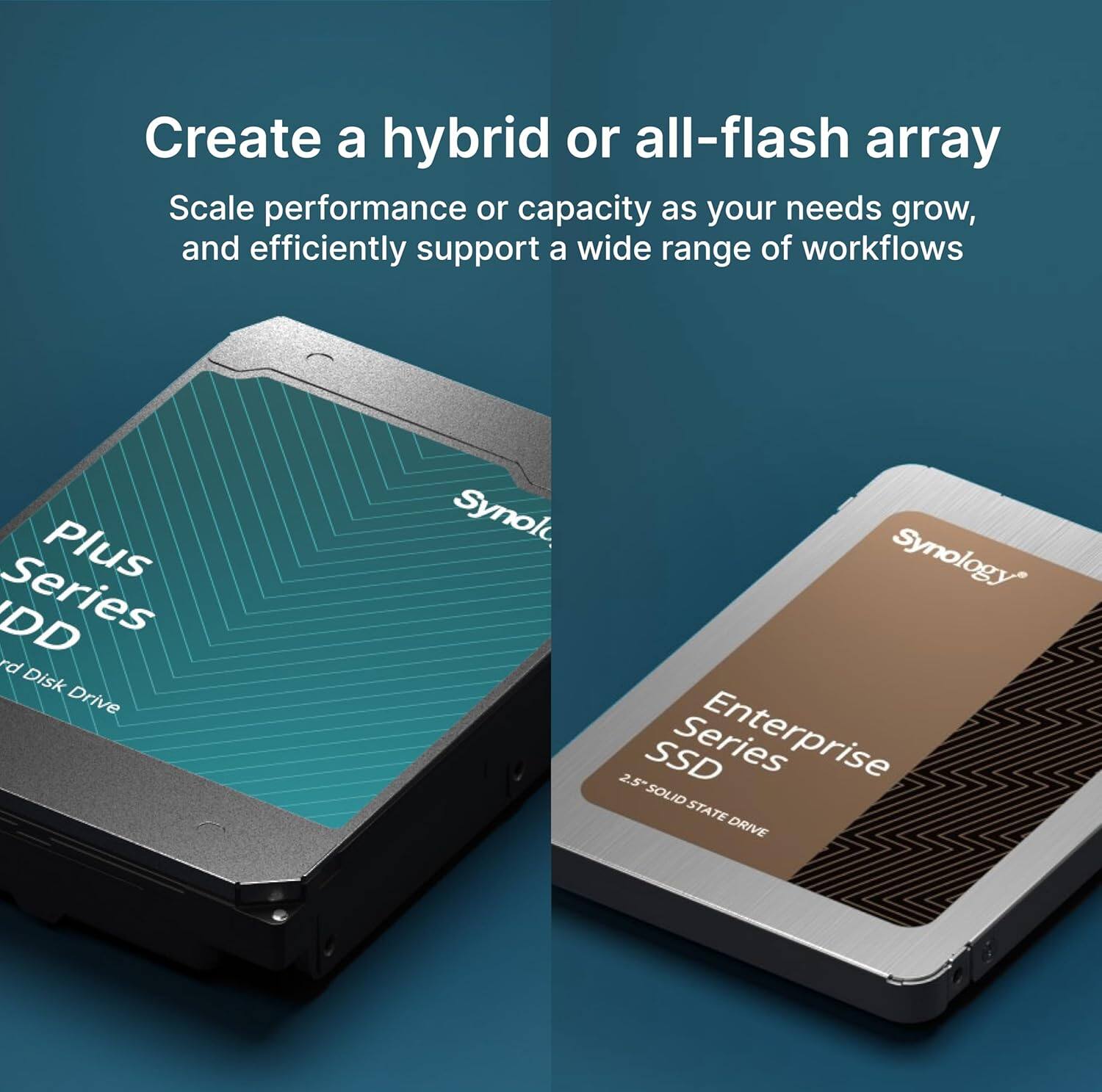 Create a hybrid or all-flash array

Scale performance or capacity as your needs grow, and efficiently support a wide range of workflows

Plus Series HDD
Synology
2.5" Solid Disk Drive

Enterprise Series SSD
Synology
2.5" Solid State Drive
