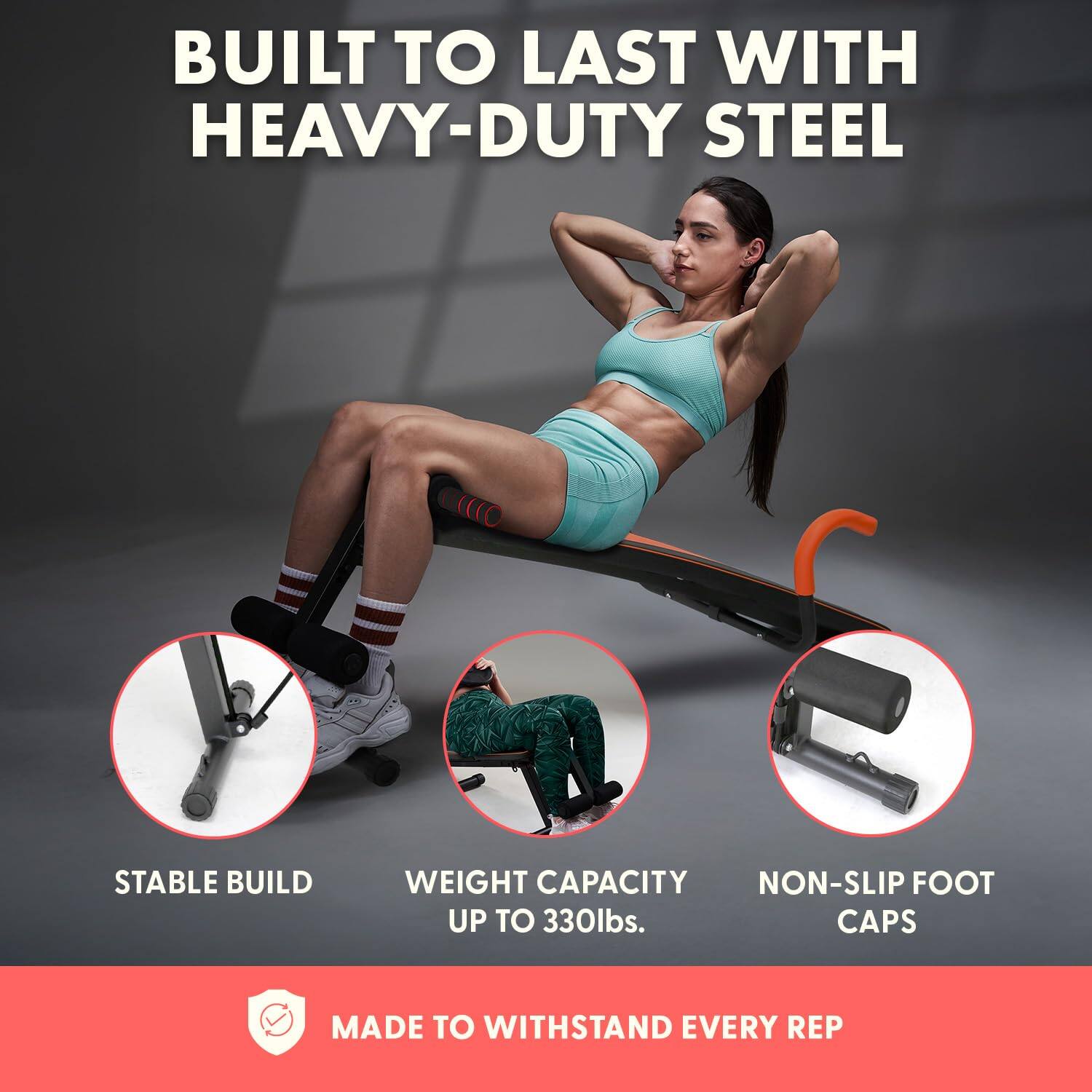 BUILT TO LAST WITH HEAVY-DUTY STEEL

STABLE BUILD

WEIGHT CAPACITY UP TO 330lbs.

NON-SLIP FOOT CAPS

MADE TO WITHSTAND EVERY REP