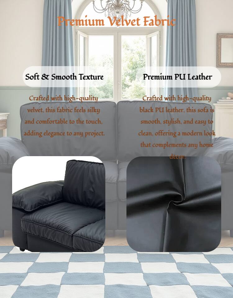 Premium Velvet Fabric

Soft & Smooth Texture  
Crafted with high-quality velvet, this fabric feels silky and comfortable to the touch, adding elegance to any project.

Premium PU Leather  
Crafted with high-quality black PU leather, this sofa is smooth, stylish, and easy to clean, offering a modern look that complements any home decor.