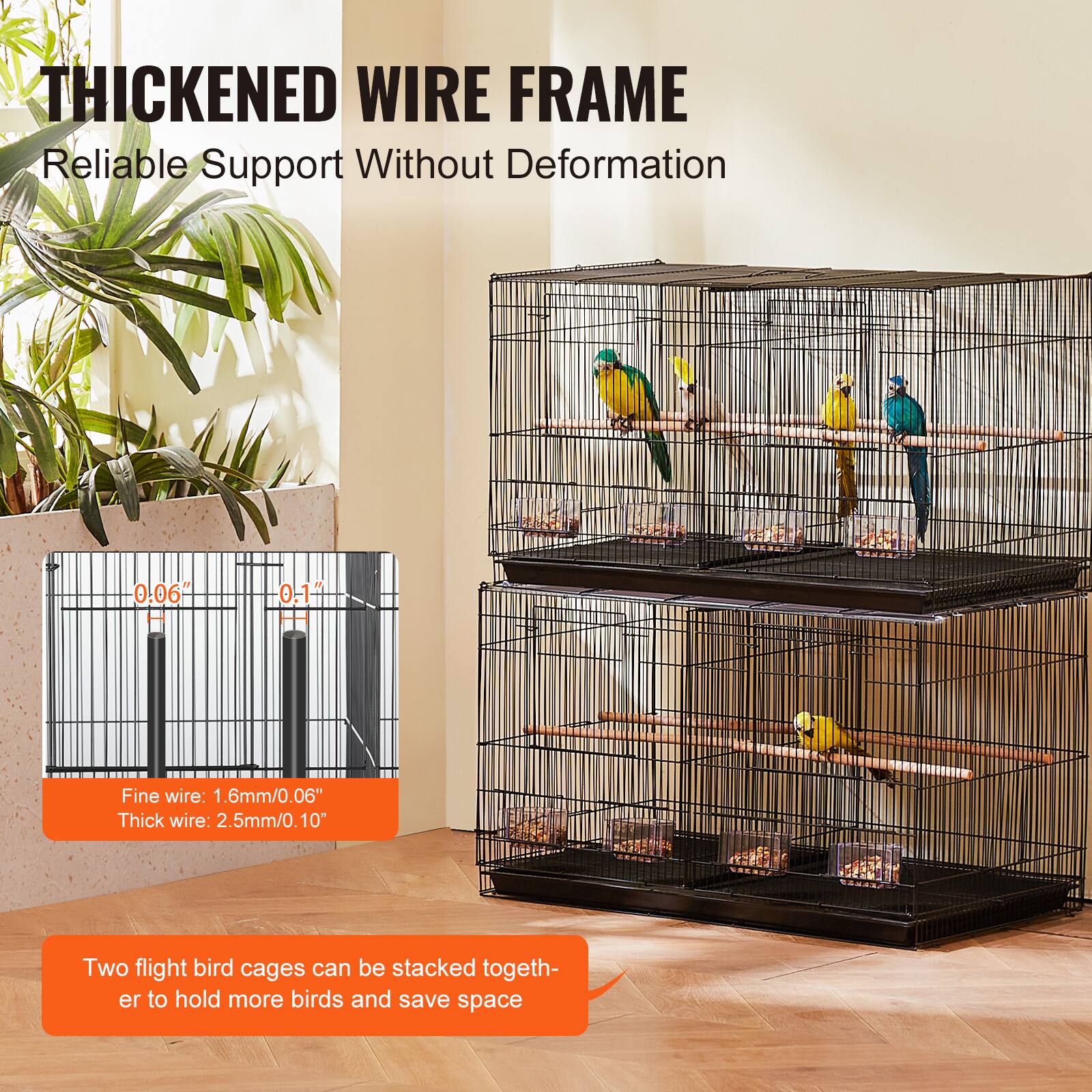 THICKENED WIRE FRAME  
Reliable Support Without Deformation  

Fine wire: 1.6mm/0.06"  
Thick wire: 2.5mm/0.10"  

Two flight bird cages can be stacked together to hold more birds and save space