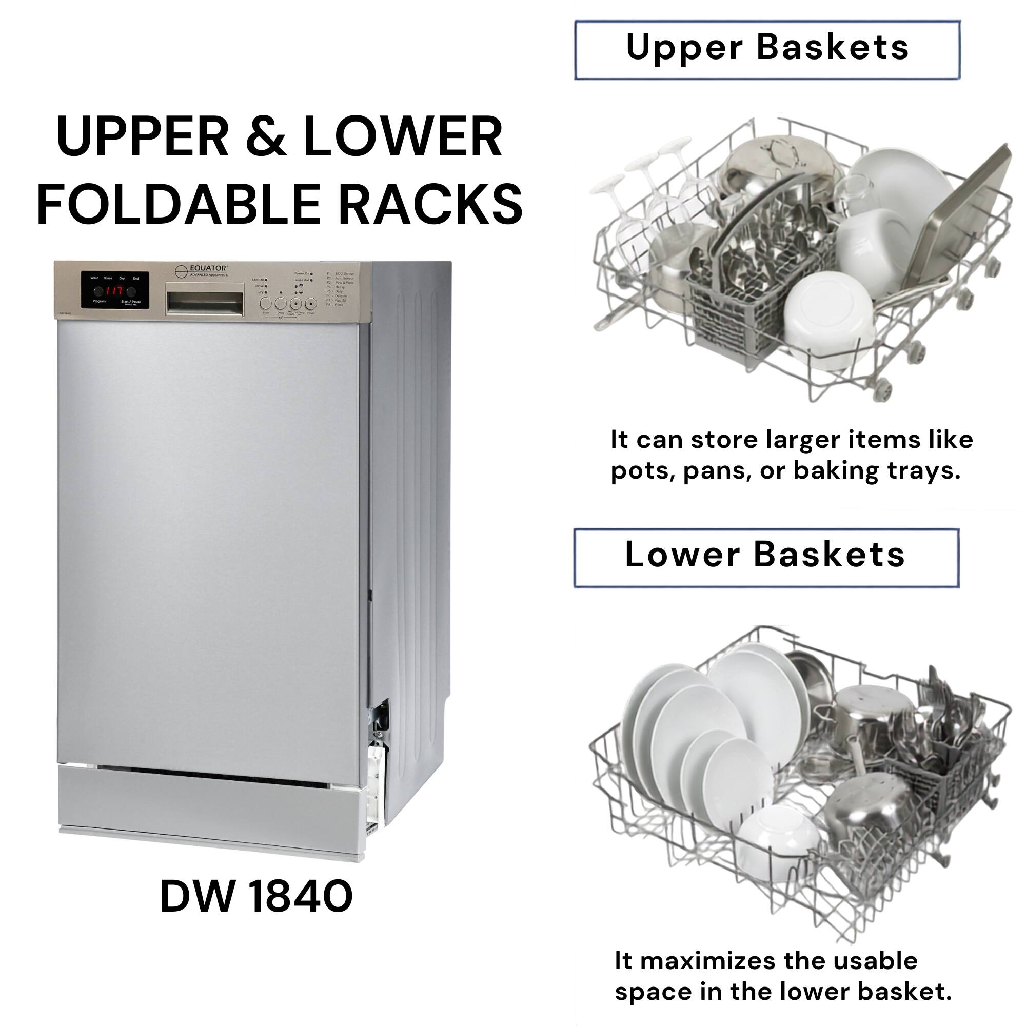 Upper Baskets  
UPPER & LOWER FOLDABLE RACKS  
It can store larger items like pots, pans, or baking trays.  

Lower Baskets  
DW 1840  
It maximizes the usable space in the lower basket.
