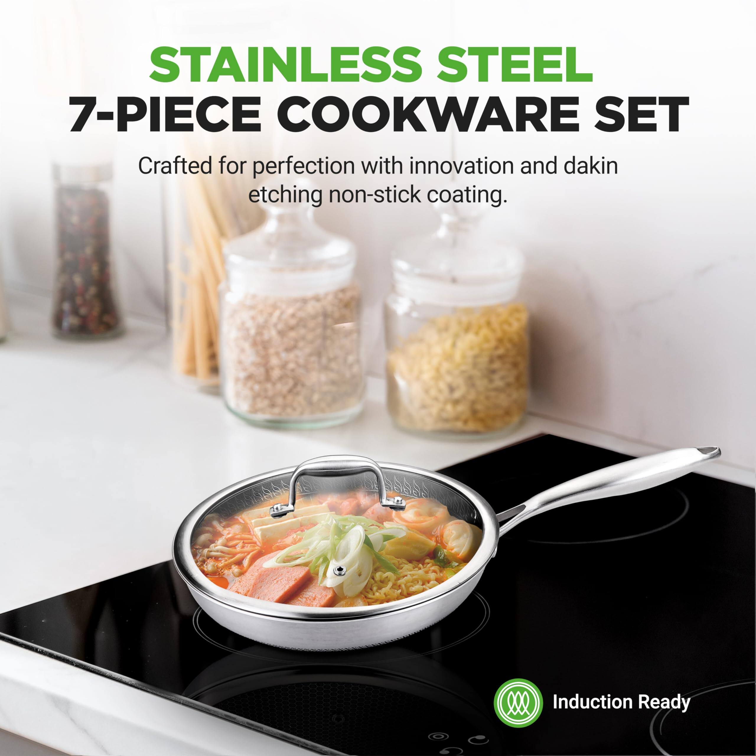 STAINLESS STEEL 7-PIECE COOKWARE SET  
Crafted for perfection with innovation and dakin etching non-stick coating.  
Induction Ready
