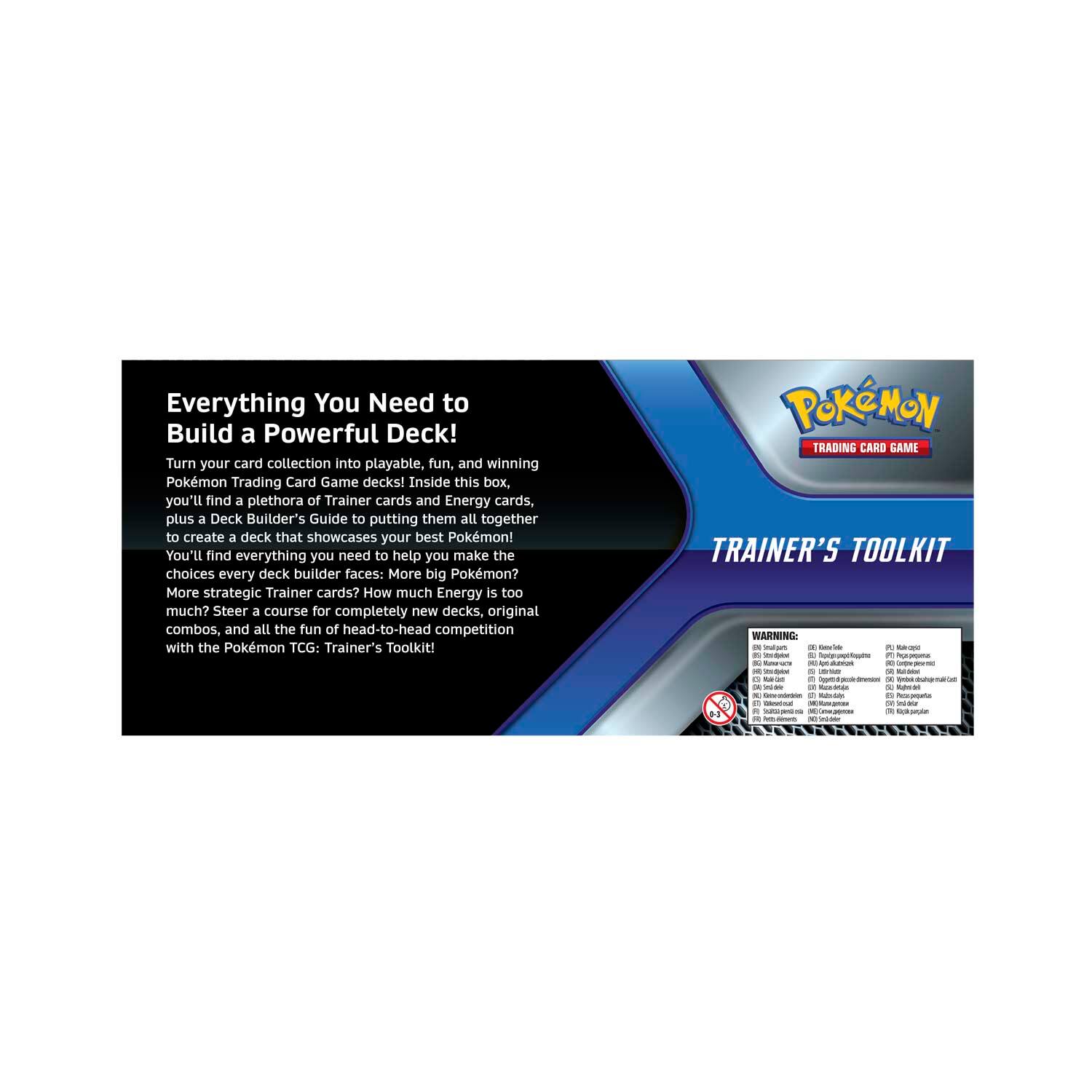 Everything You Need to Build a Powerful Deck!

Turn your card collection into playable, fun, and winning Pokémon Trading Card Game decks! Inside this box, you'll find a plethora of Trainer cards and Energy cards, plus a Deck Builder's Guide to putting them all together to create a deck that showcases your best Pokémon!

You'll find everything you need to help you make the choices every deck builder faces: More big Pokémon? More strategic Trainer cards? How much Energy is too much? Steer a course for completely new decks, original combos, and all the fun of head-to-head competition with the Pokémon TCG: Trainer's Toolkit!

Pokémon TRADING CARD GAME TRAINER'S TOOLKIT

WARNING:
- Contains small parts. Not for children under 3 years.
- Do not swallow. If swallowed, seek medical attention immediately.
- Keep out of reach of children.
- Do not use if seal is broken or missing.
- For ages 6 and up.

100+ cards