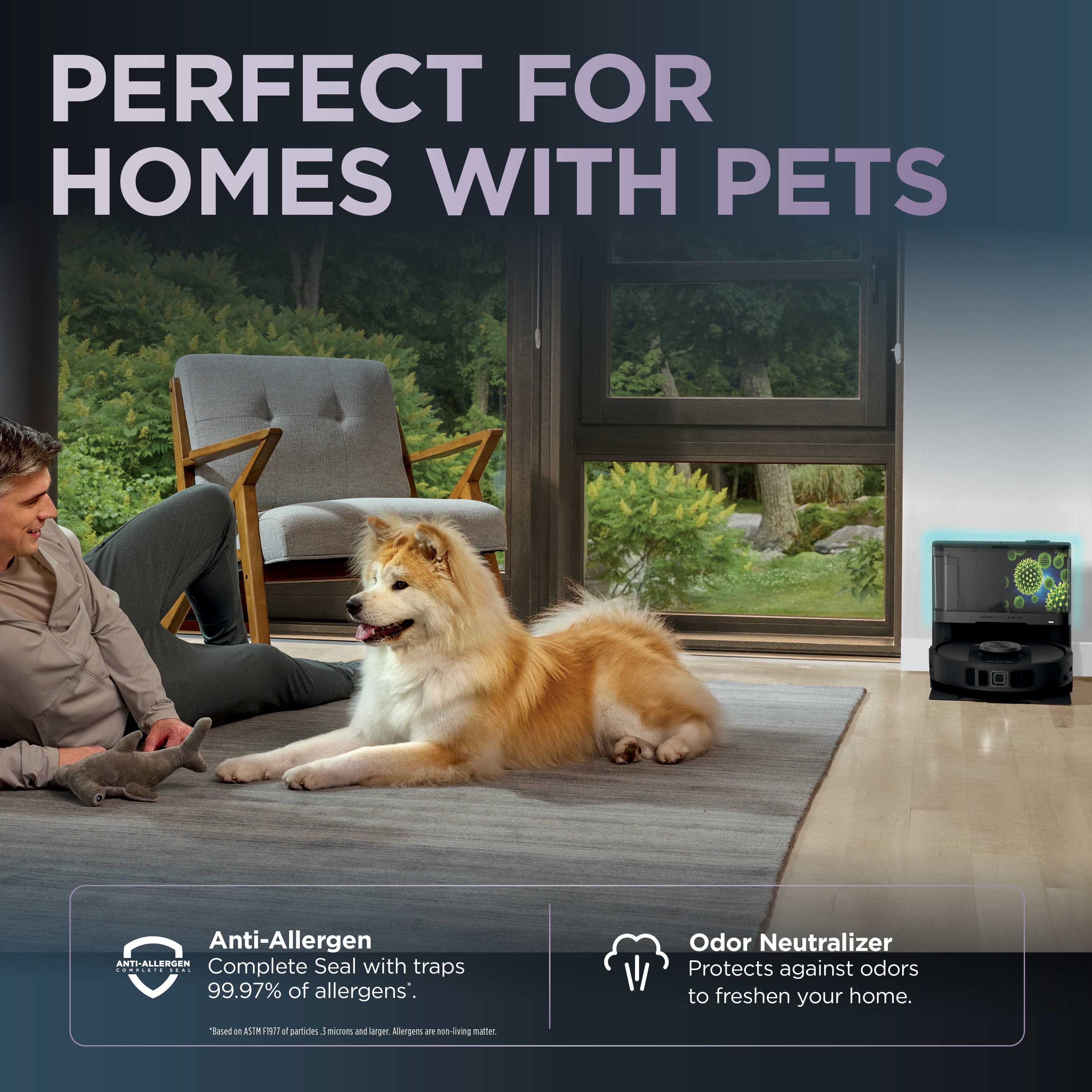 PERFECT FOR HOMES WITH PETS Anti-Allergen Complete Seal with traps 99.97% of allergens. Odor Neutralizer Protects against odors to freshen your home. Based on 20 years of independent testing and 100% biodegradable and larger Allergens a non-living microorganism.