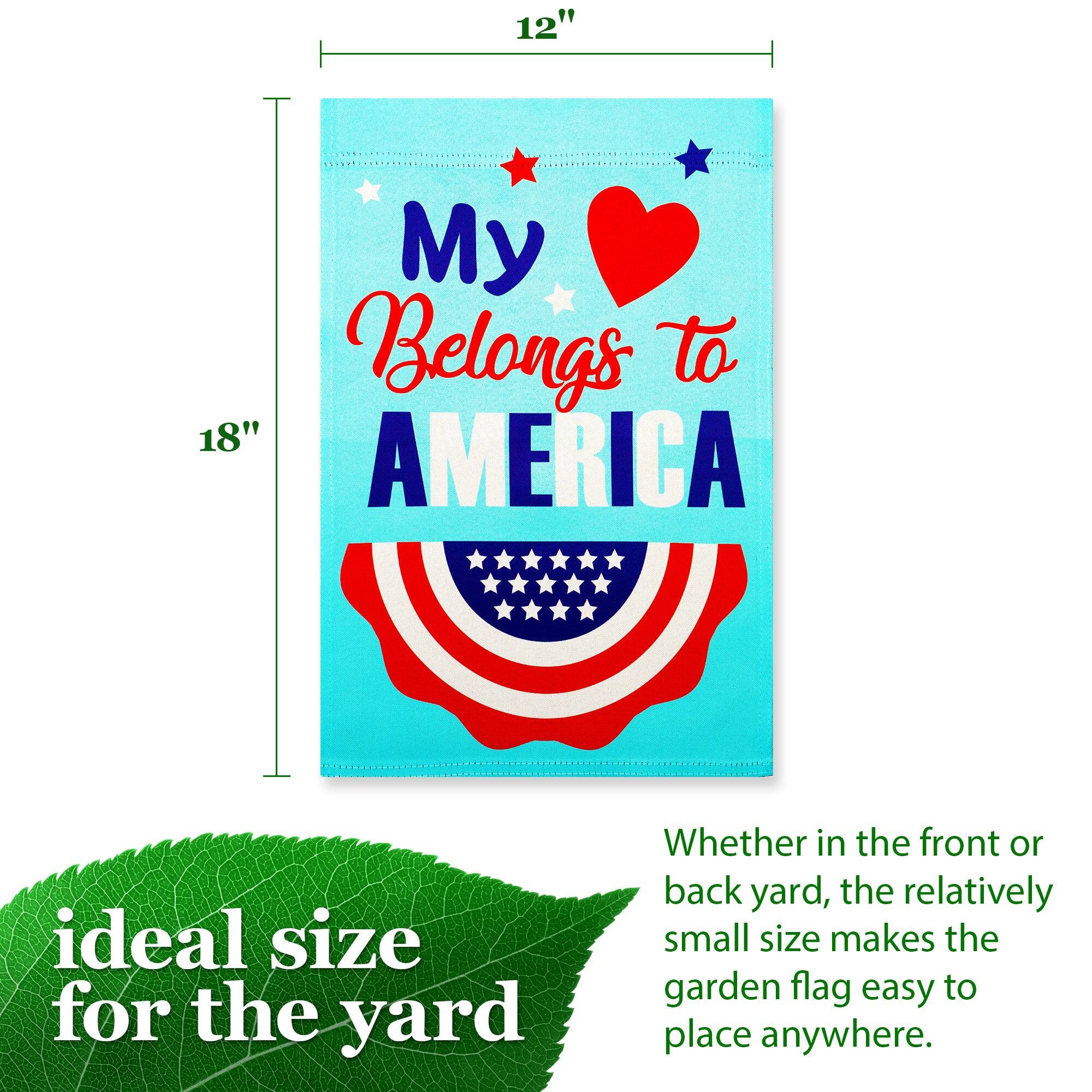 12" x 18"  
"My Heart Belongs to AMERICA"  
ideal size for the yard  
Whether in the front or back yard, the relatively small size makes the garden flag easy to place anywhere.