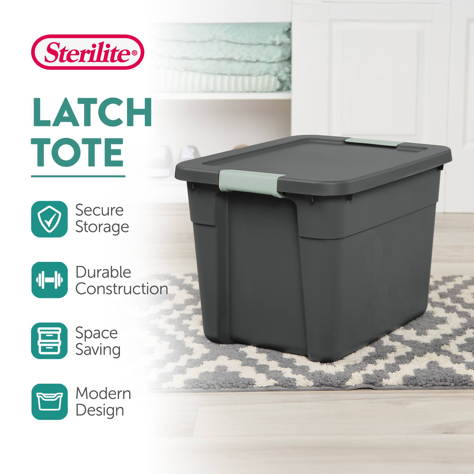 Sterilite®  
LATCH TOTE  
- Secure Storage  
- Durable Construction  
- Space Saving  
- Modern Design