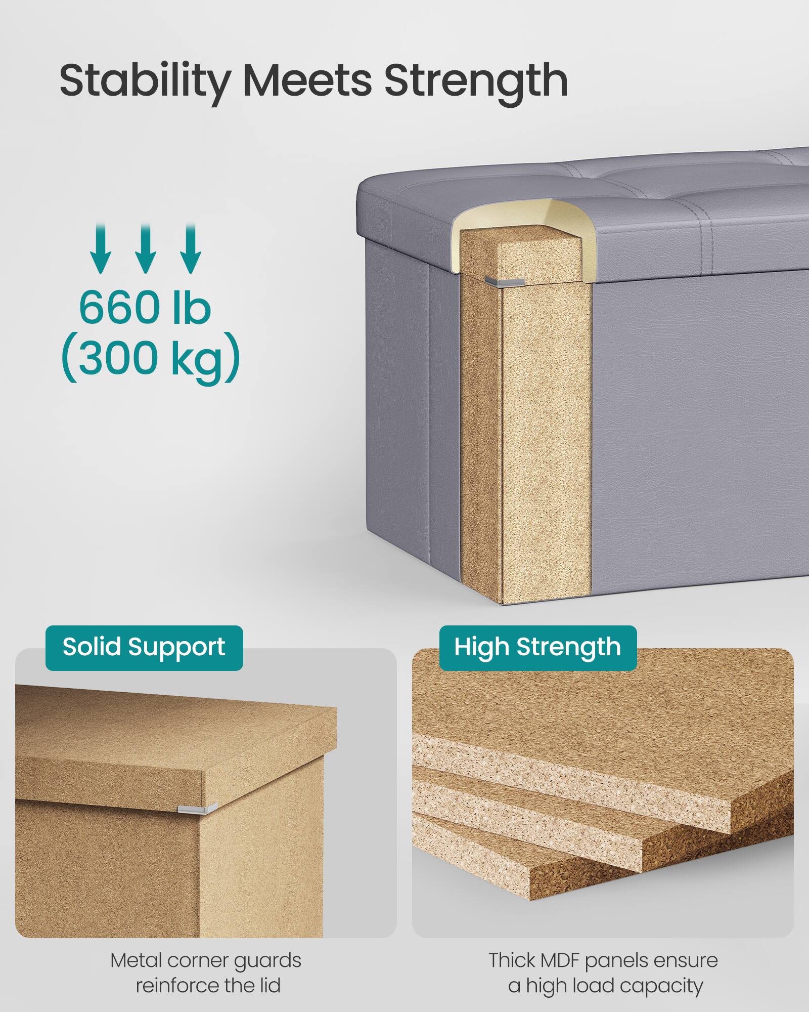 Stability Meets Strength

660 lb (300 kg)

Solid Support  
Metal corner guards reinforce the lid

High Strength  
Thick MDF panels ensure a high load capacity