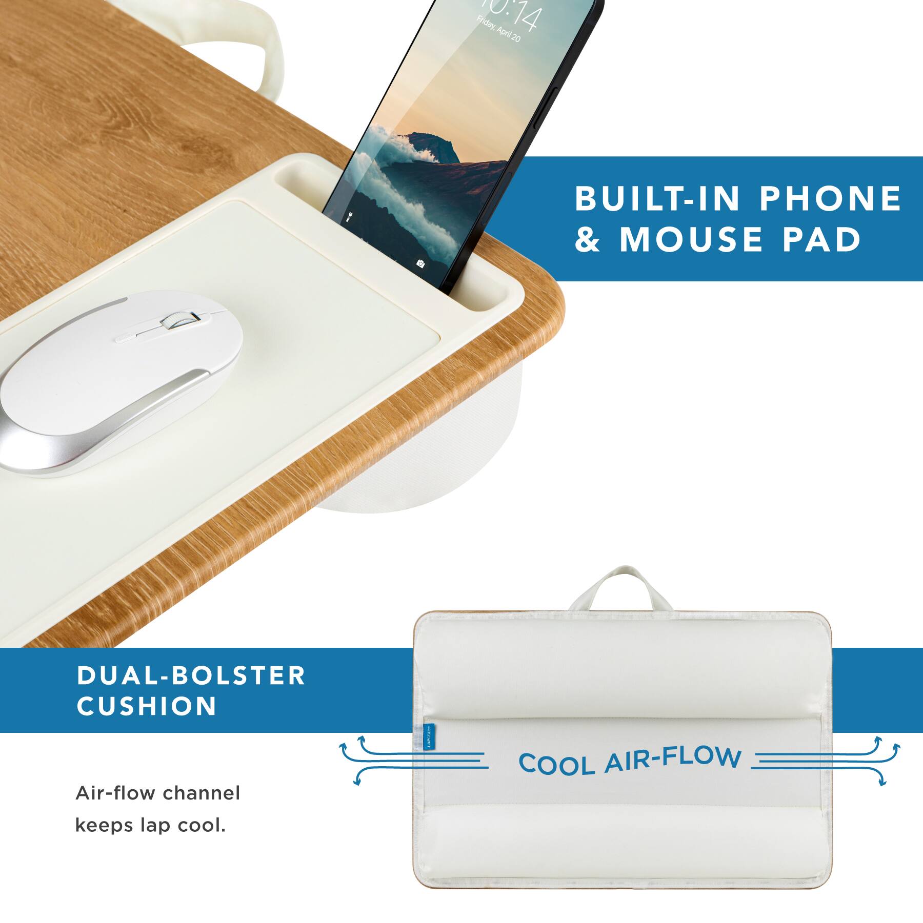 Friday 1:14 April 20

BUILT-IN PHONE & MOUSE PAD

DUAL-BOLSTER CUSHION

Air-flow channel keeps lap cool.

COOL AIR-FLOW