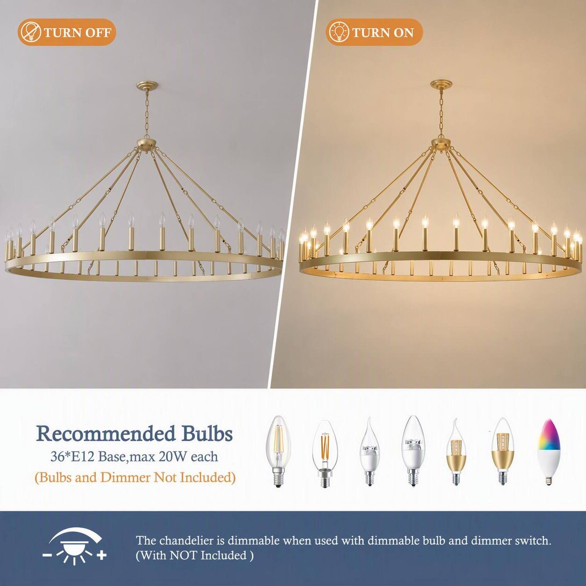 TURN OFF  
TURN ON  

Recommended Bulbs 36*E12 Base, max 20W each (Bulbs and Dimmer Not Included)  

The chandelier is dimmable when used with dimmable bulb and dimmer switch. (With NOT Included)