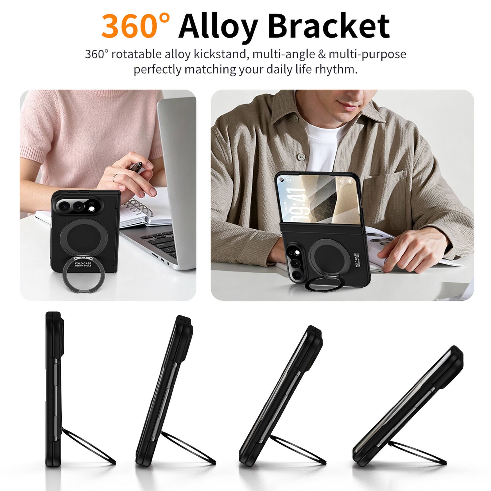 360° Alloy Bracket  
360° rotatable alloy kickstand, multi-angle & multi-purpose perfectly matching your daily life rhythm.