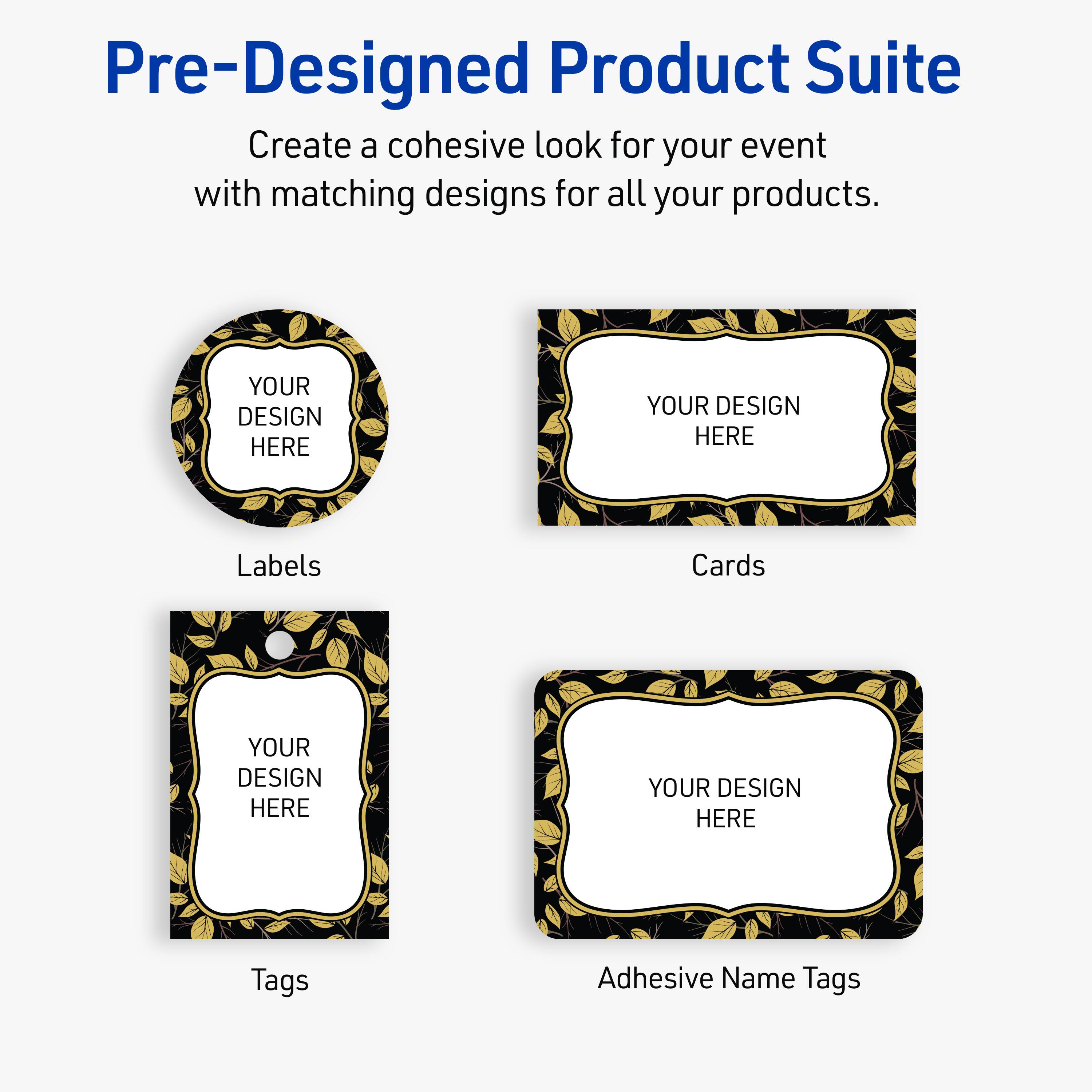 Pre-Designed Product Suite

Create a cohesive look for your event with matching designs for all your products.

Labels
YOUR DESIGN HERE

Cards
YOUR DESIGN HERE

Tags
YOUR DESIGN HERE

Adhesive Name Tags
YOUR DESIGN HERE