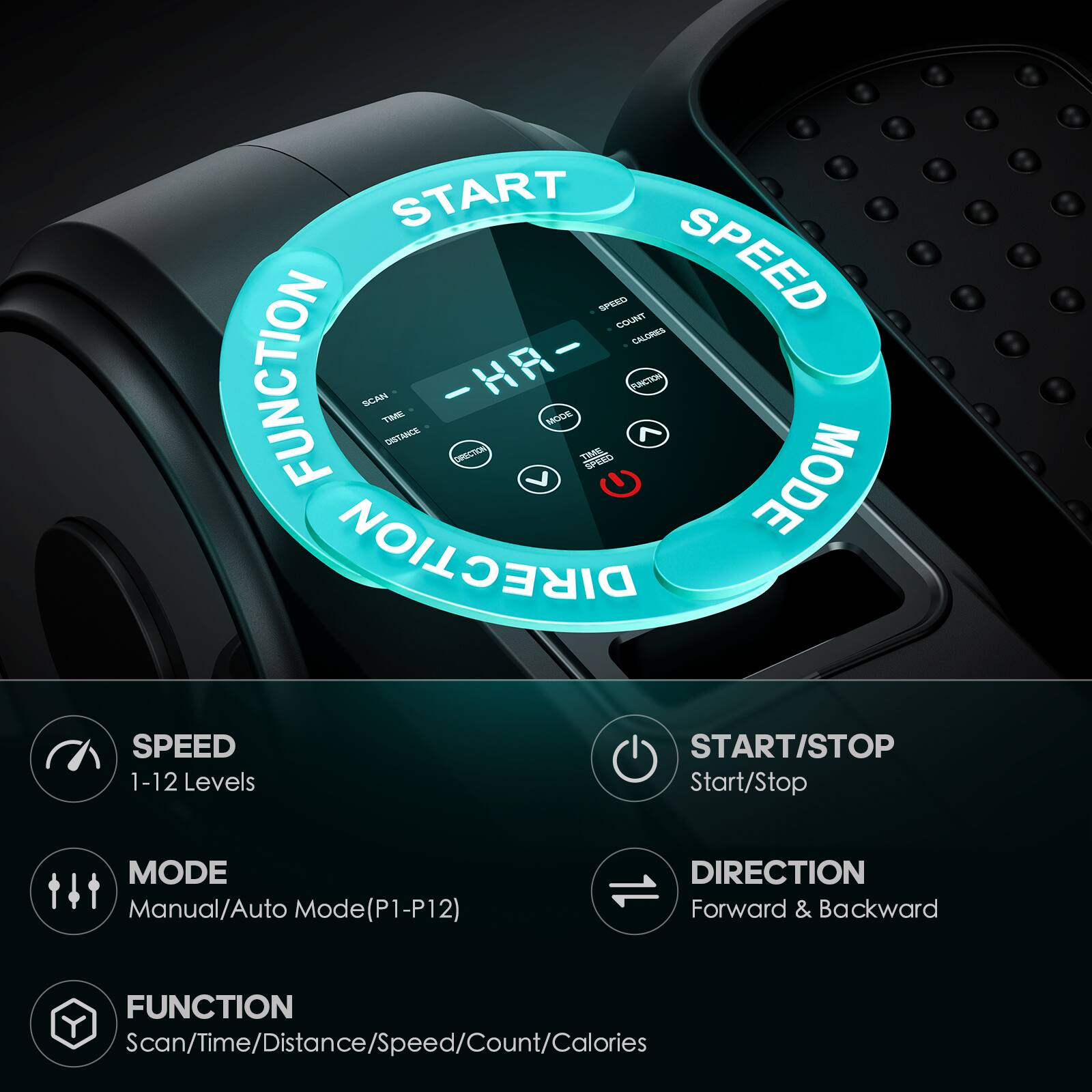 - START
- SPEED
- FUNCTION
- MODE
- DIRECTION

SPEED  
1-12 Levels

MODE  
Manual/Auto Mode (P1-P12)

FUNCTION  
Scan/Time/Distance/Speed/Count/Calories

START/STOP  
Start/Stop

DIRECTION  
Forward & Backward