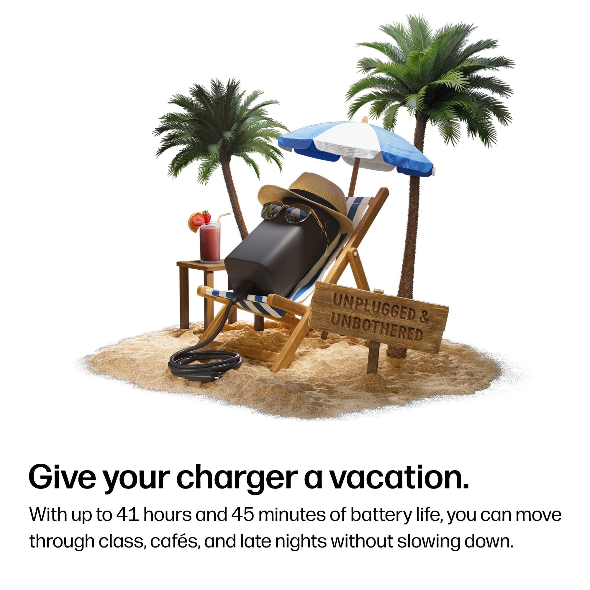 UNPLUGGED & UNBOTHERED  
Give your charger a vacation.  
With up to 41 hours and 45 minutes of battery life, you can move through class, cafés, and late nights without slowing down.