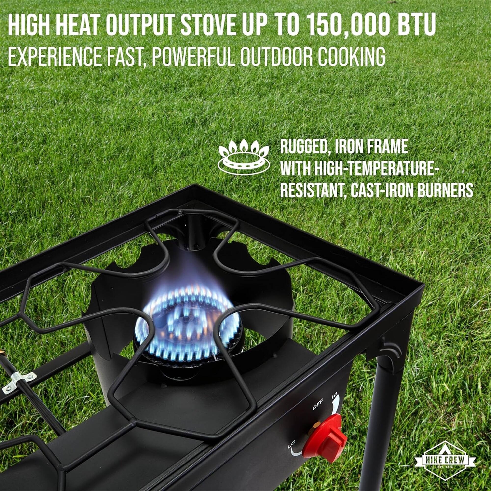 HIKE CREW
HIGH HEAT OUTPUT STOVE UP TO 150,000 BTU
EXPERIENCE FAST, POWERFUL OUTDOOR COOKING
RUGGED, IRON FRAME WITH HIGH-TEMPERATURE-RESISTANT, CAST-IRON BURNERS