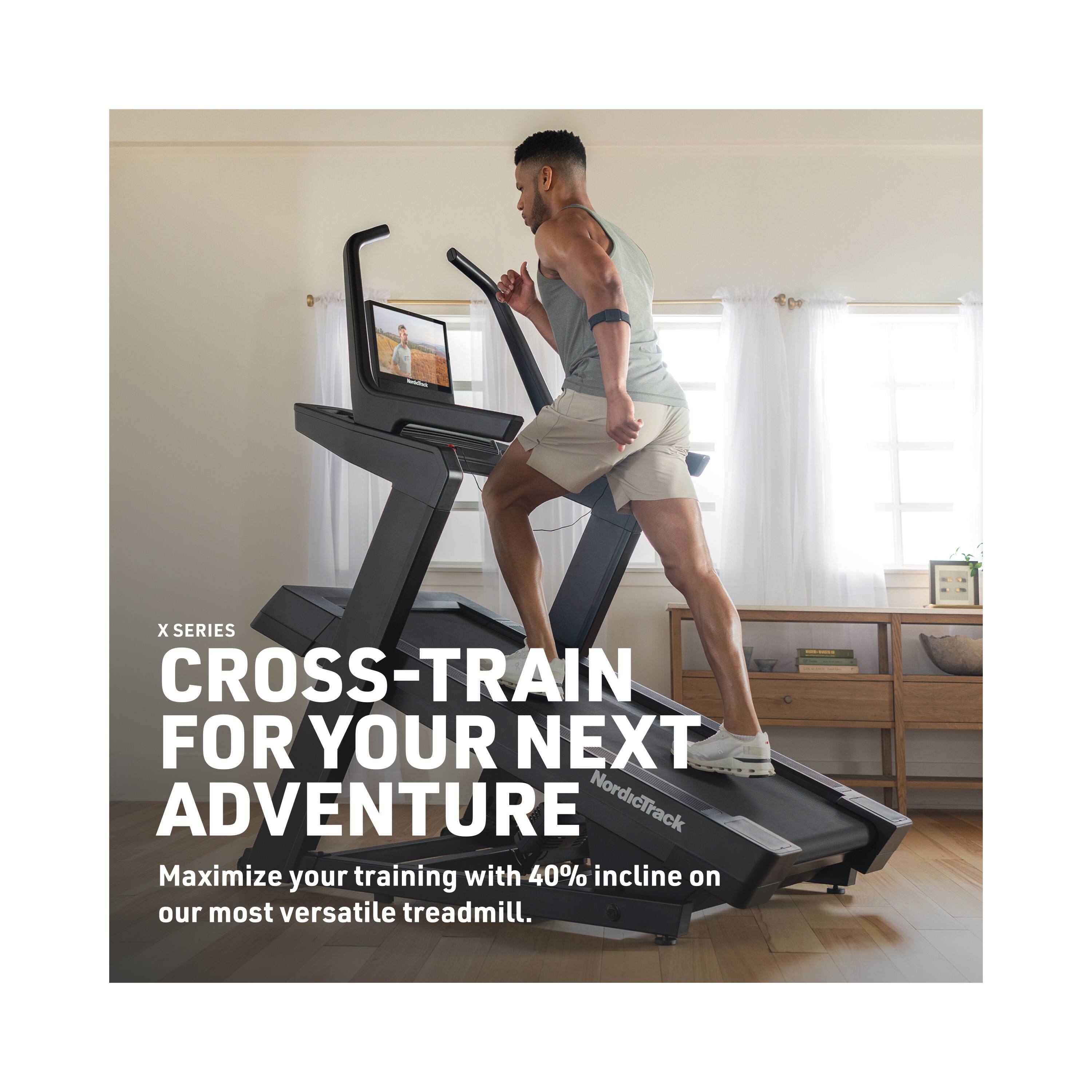 X SERIES  
CROSS-TRAIN FOR YOUR NEXT ADVENTURE  
NordicTrack  
Maximize your training with 40% incline on our most versatile treadmill.