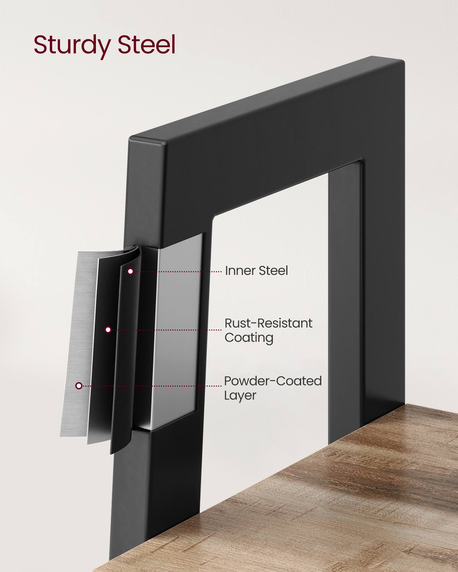 Sturdy Steel

- Inner Steel
- Rust-Resistant Coating
- Powder-Coated Layer