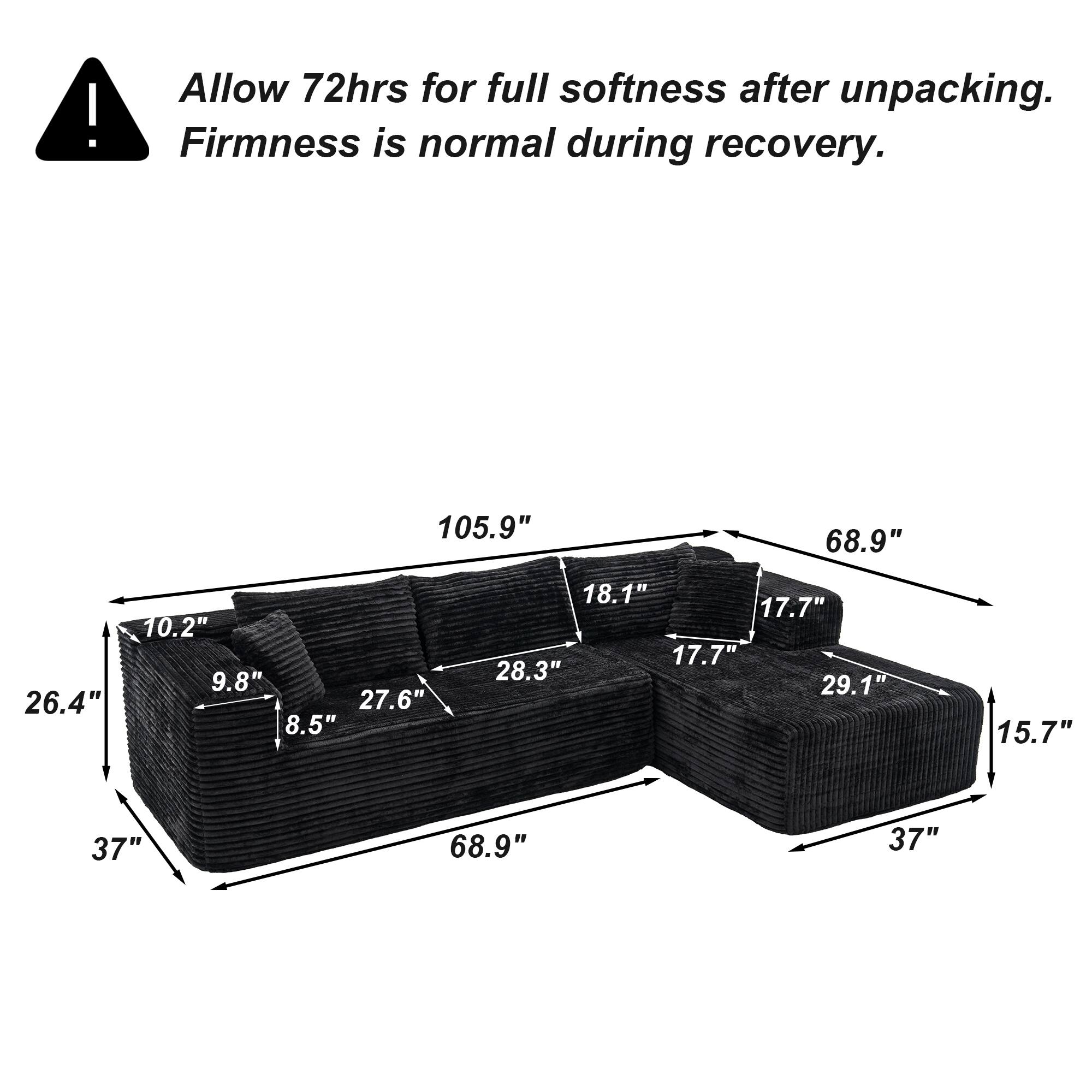 Allow 72hrs for full softness after unpacking. Firmness is normal during recovery.

105.9"  
68.9"  
10.2"  
9.8"  
26.4"  
27.6"  
8.5"  
18.1"  
17.7"  
17.7"  
28.3"  
29.1"  
15.7"  
37"  
68.9"  
37"