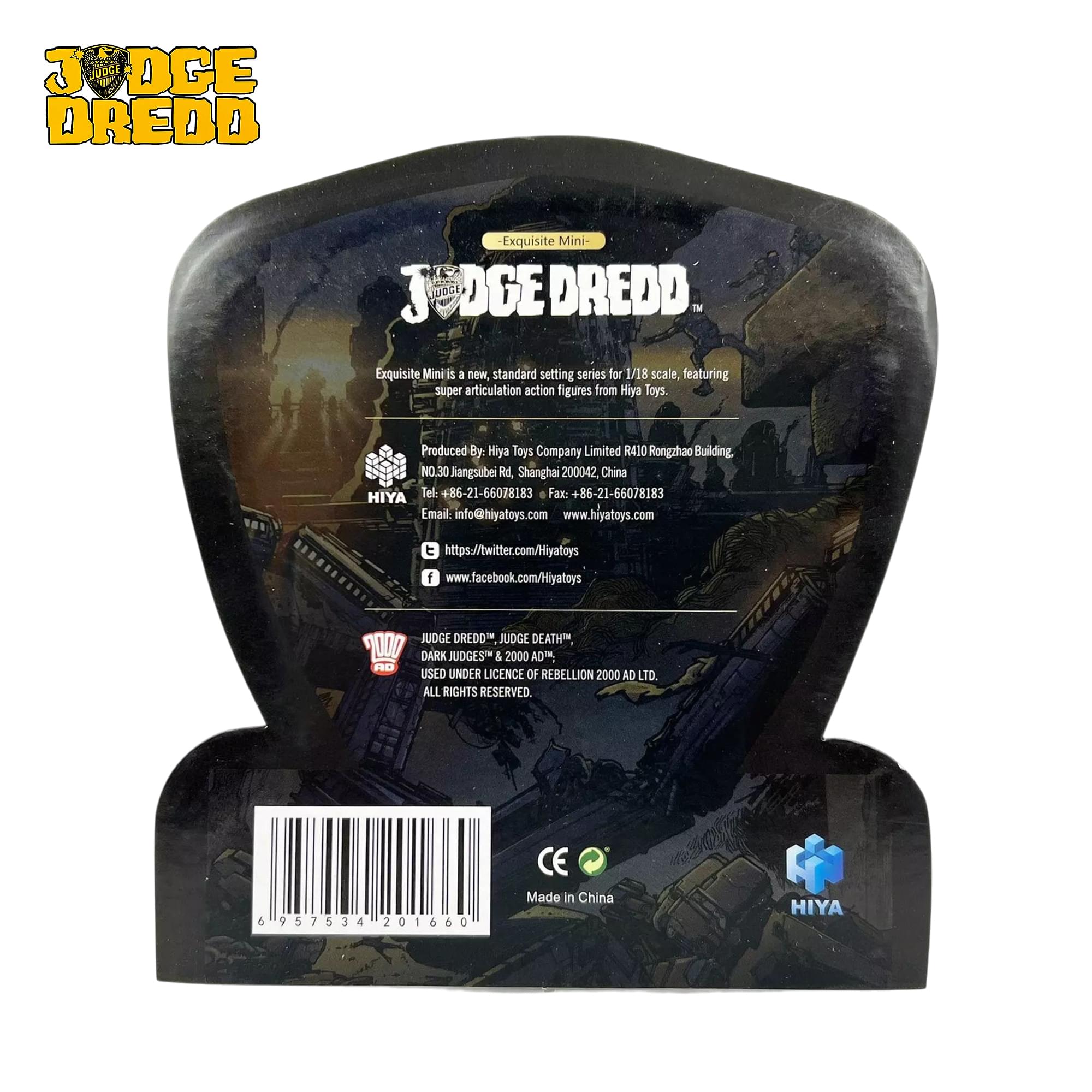 JUDGE DREDD - Exquisite Mini- JUDGE DREDD. TM

Exquisite Mini is a new standard setting series for 1/18 scale, featuring super articulation action figures from Hiya Toys.

Produced by: Hiya Toys Company Limited
R410 Rongzhao Building
NO.30 Jangsubei Rd.
Shanghai 200042
China

HIYA
Tel: 486-21-66078183
Fax: +86-21-66078183
Email: info@hiyatoys.com
www.hiyatoys.com
https://twitter.com/Hiyatoys
www.facebook.com/Hiyatoys

HD JUDGE DREDD
JUDGE DEATH DARK JUDGES

1 2000 AD
USED UNDER LICENCE OF REBELLION 2000 AD LTD.
ALL RIGHTS RESERVED

957534 201660
Made in China
HIYA