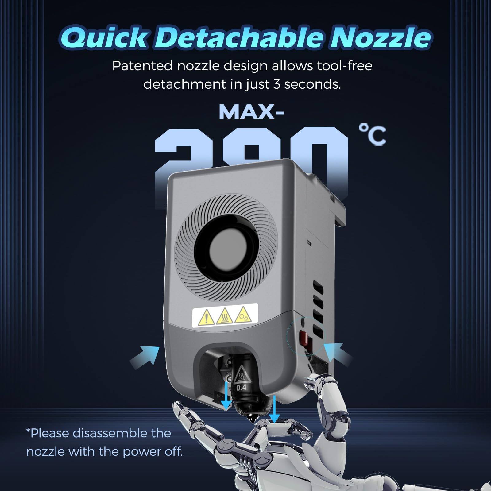 Quick Detachable Nozzle  
Patented nozzle design allows tool-free detachment in just 3 seconds.  

MAX-200°C  

*Please disassemble the nozzle with the power off.