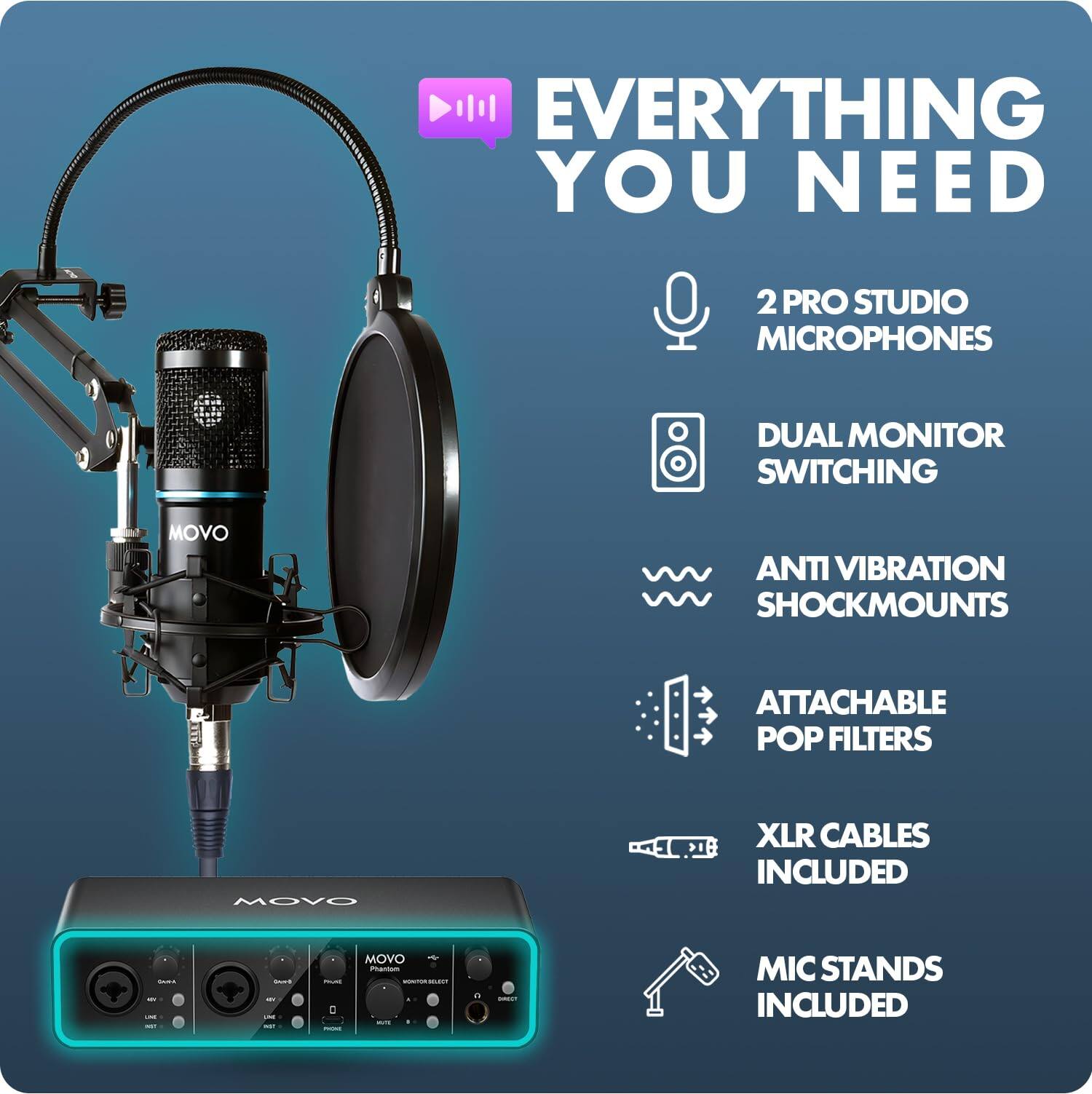 EVERYTHING YOU NEED

2 PRO STUDIO MICROPHONES

DUAL MONITOR SWITCHING

ANTI VIBRATION SHOCKMOUNTS

ATTACHABLE POP FILTERS

XLR CABLES INCLUDED

MIC STANDS INCLUDED
