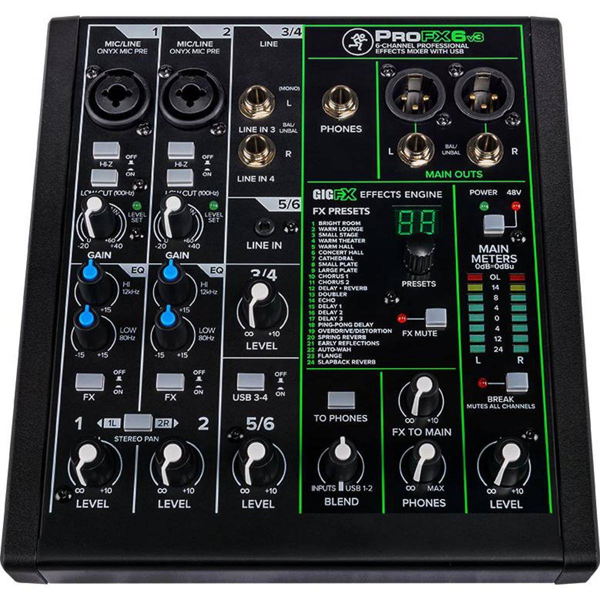 1 MIC/LINE ONYX MIC PRE  
2 MIC/LINE ONYX MIC PRE  
3/4 LINE  
PROFXE 6-CHANNEL PROFESSIONAL EFFECTS MIXER WITH USB  
(MONO) L BAU LINE IN 3 UNITAL PHONES OFF OFF 8-Z H-Z a ON ON (00H) CUT  
LEVEL LEVEL SET SET -20 +40 -20 +40  
GAIN GAIN EQ EQ H H 1250-47 125d-r +15 +15 LOW LOW 80H2 SOH2 -15 +15 -15 +15  
OFF OFF E a BA R L UNISAL R MAIN OUTS LINE IN 4  
GIG FX EFFECTS ENGINE POWER 48V  
5/6 FX PRESETS  
BRIGHT ROOM  
WARM LOUNGE  
SMALL STAGE  
WARM THEATER  
LINE IN  
WARM HALL  
CATHEDRAL  
MAIN CONCERT HALL  
METERS  
SMALL PLATE  
OdB-OdBu  
LARGE PLATE  
2/4 TO CHORUS  
OL CHORUS PRESETS  
DELAY REVER