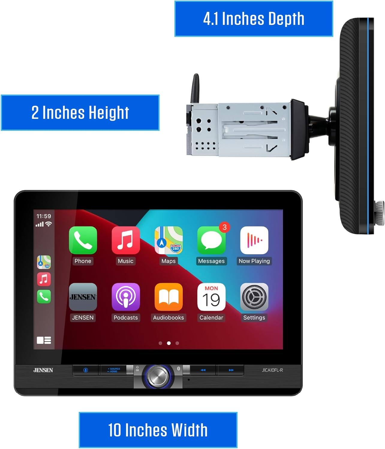 4.1 Inches Depth  
2 Inches Height  
10 Inches Width  

11:59  

3 A  
280  

Phone Music Maps Messages Now Playing  

JENSEN  
JENSEN  

MON 19  

Podcasts Audiobooks Calendar (Settings)  

JENSEN 1 - - 0  

JICAIOFL-R