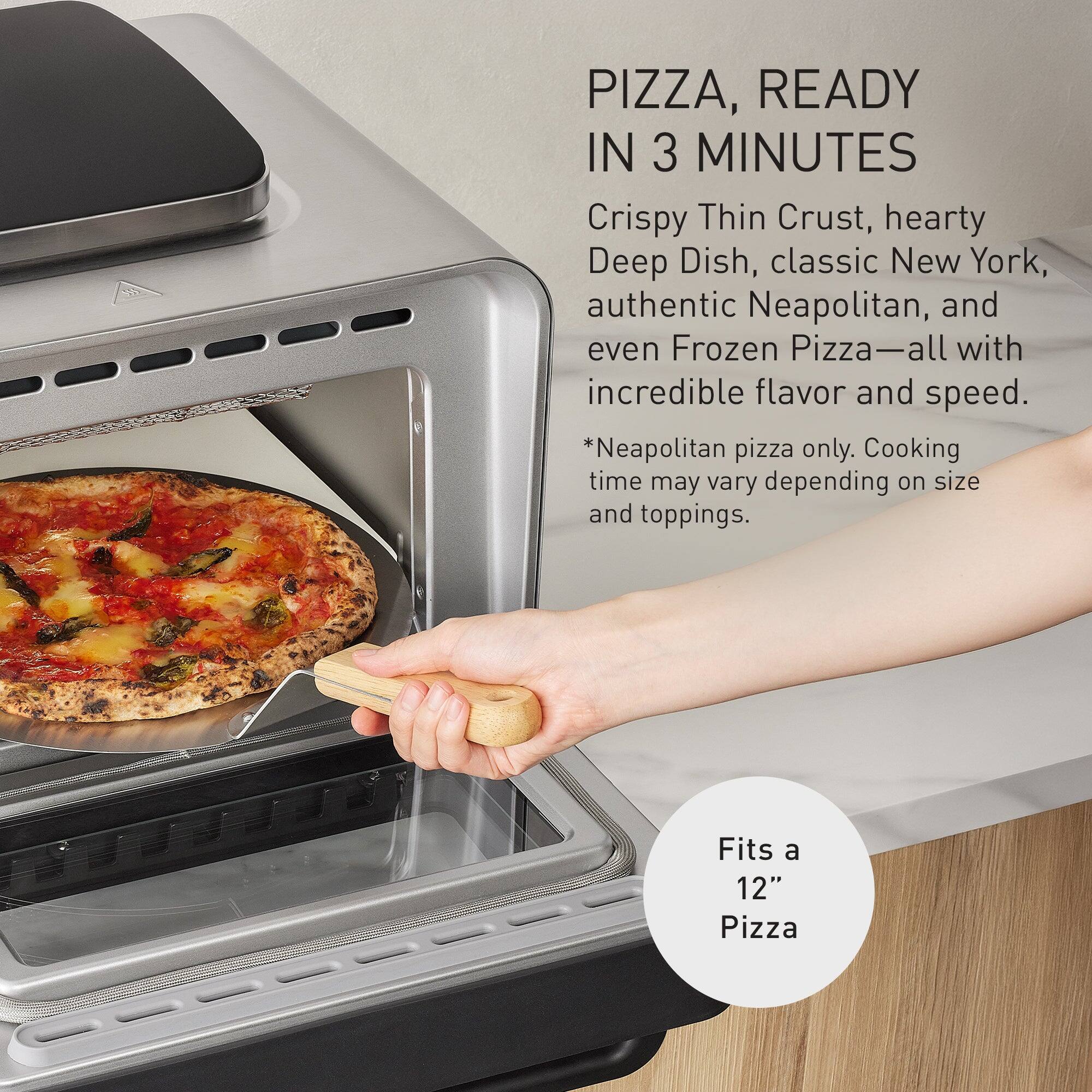 PIZZA, READY IN 3 MINUTES  
Crispy Thin Crust, hearty Deep Dish, classic New York, authentic Neapolitan, and even Frozen Pizza—all with incredible flavor and speed.  
*Neapolitan pizza only. Cooking time may vary depending on size and toppings.  
Fits a 12" Pizza