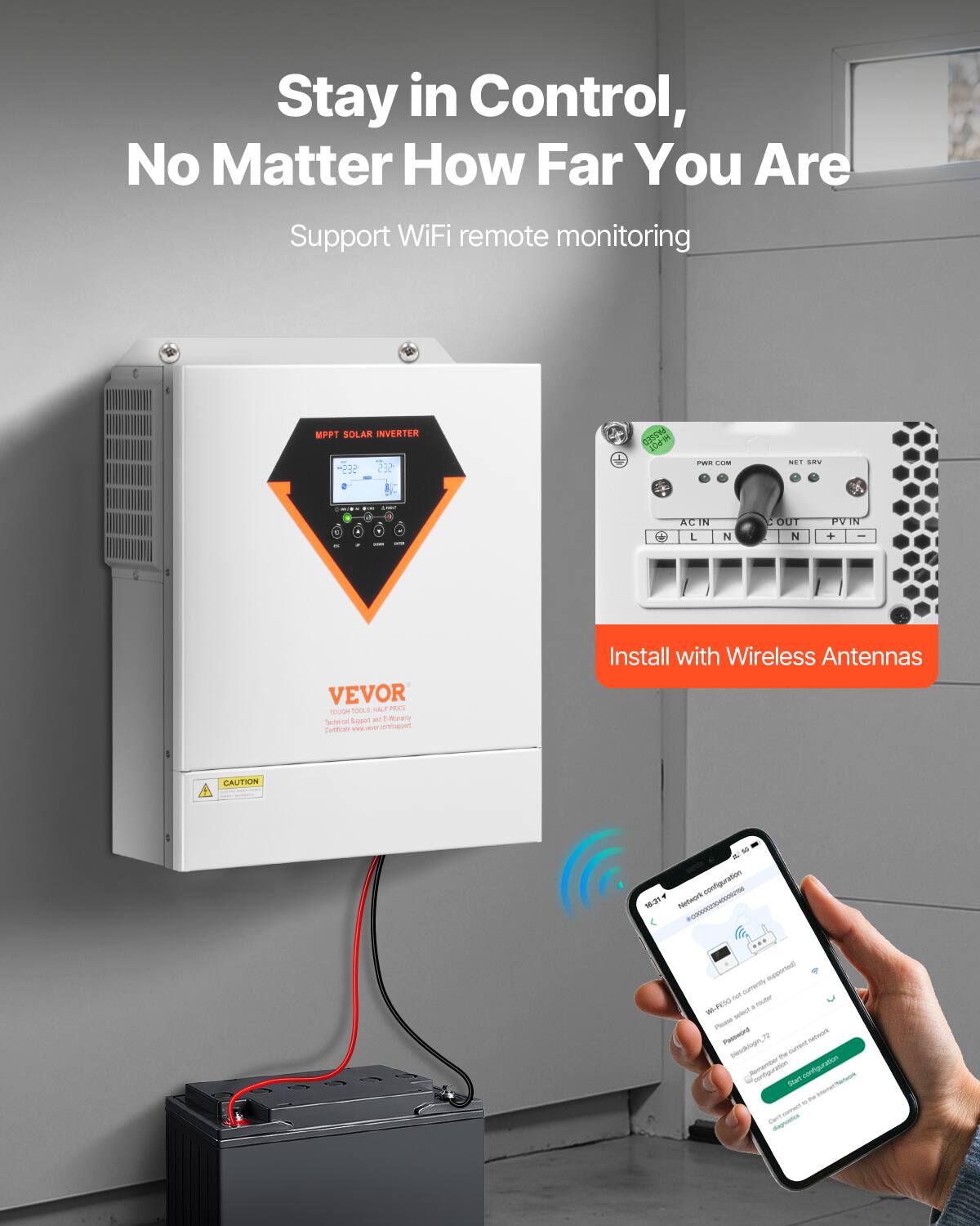 Stay in Control, No Matter How Far You Are  
Support WiFi remote monitoring  

MPPT SOLAR INVERTER  
PASSIO POT  
PWF COM  
NEW SRY  
..  
-  
I  
-  
ACI IN L  
N  
OUT N  
PVIN +  
VEVOR TOOLS KILF PRICE NOUDI  
Support WT - Virtually Technical Certion www.ver.net/support  
Install with Wireless Antennas  
CAUTION  
so configuration NE:31 nintwork #C00000230400000156 (bernaque not currently HE-PESO souter aslect Place Password network blessklogin, - current contiguration start M connect