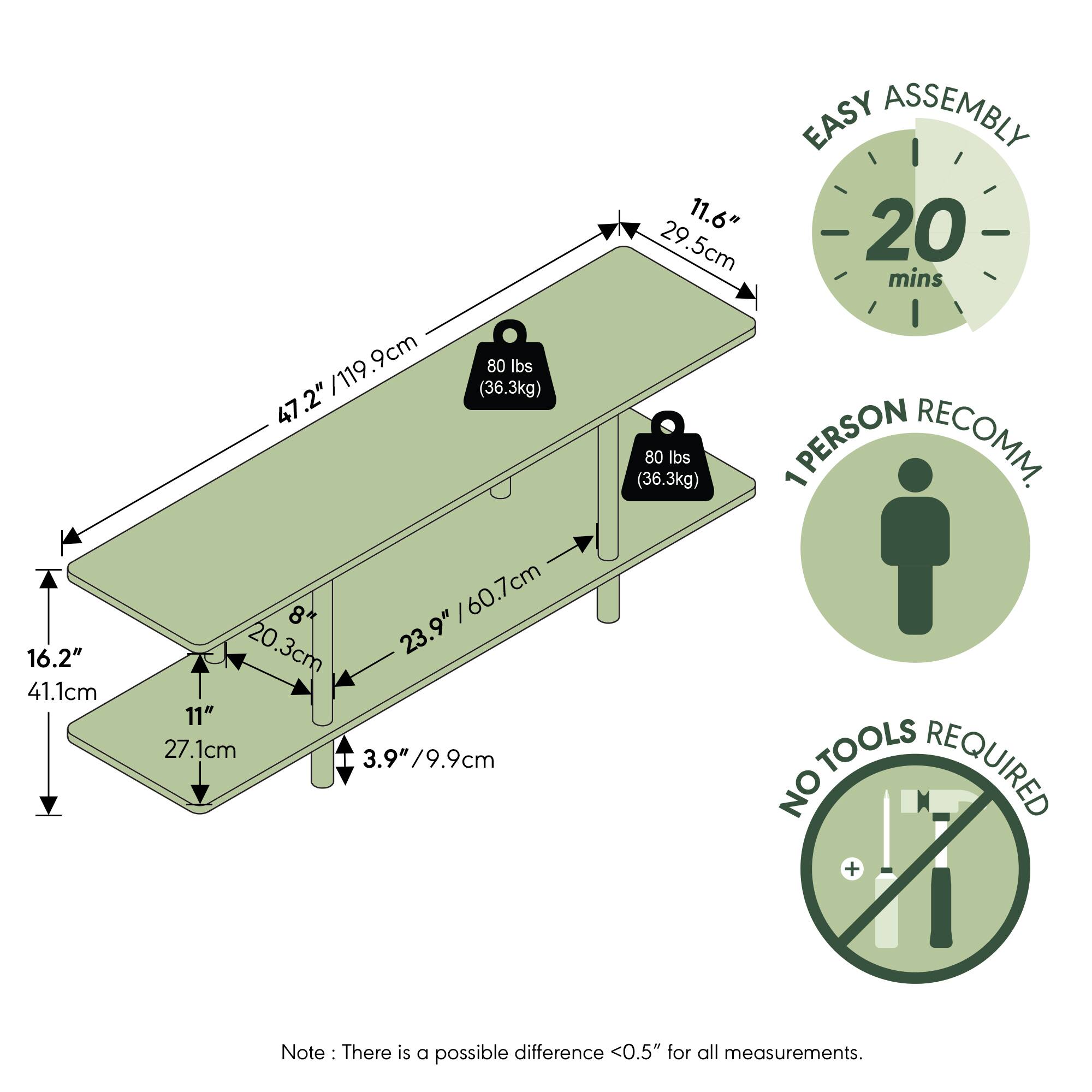 16.2" / 41.1cm  
9cm  
80 lbs / 36.3kg  
47.2" / 119.9cm  
.2" / 119  
47 8 / 60.7cm  
20.3cm  
23.9"  
11"  
27.1cm  
3.9" / 9.9cm  
EASY ASSEMBLY  
11.6" / 29.5cm  
20 mins  
80 lbs / 36.3kg  
1 PERSON RECOMM.  
NO TOOLS REQUIRED  
Note: There is a possible difference <0.5" for all measurements.