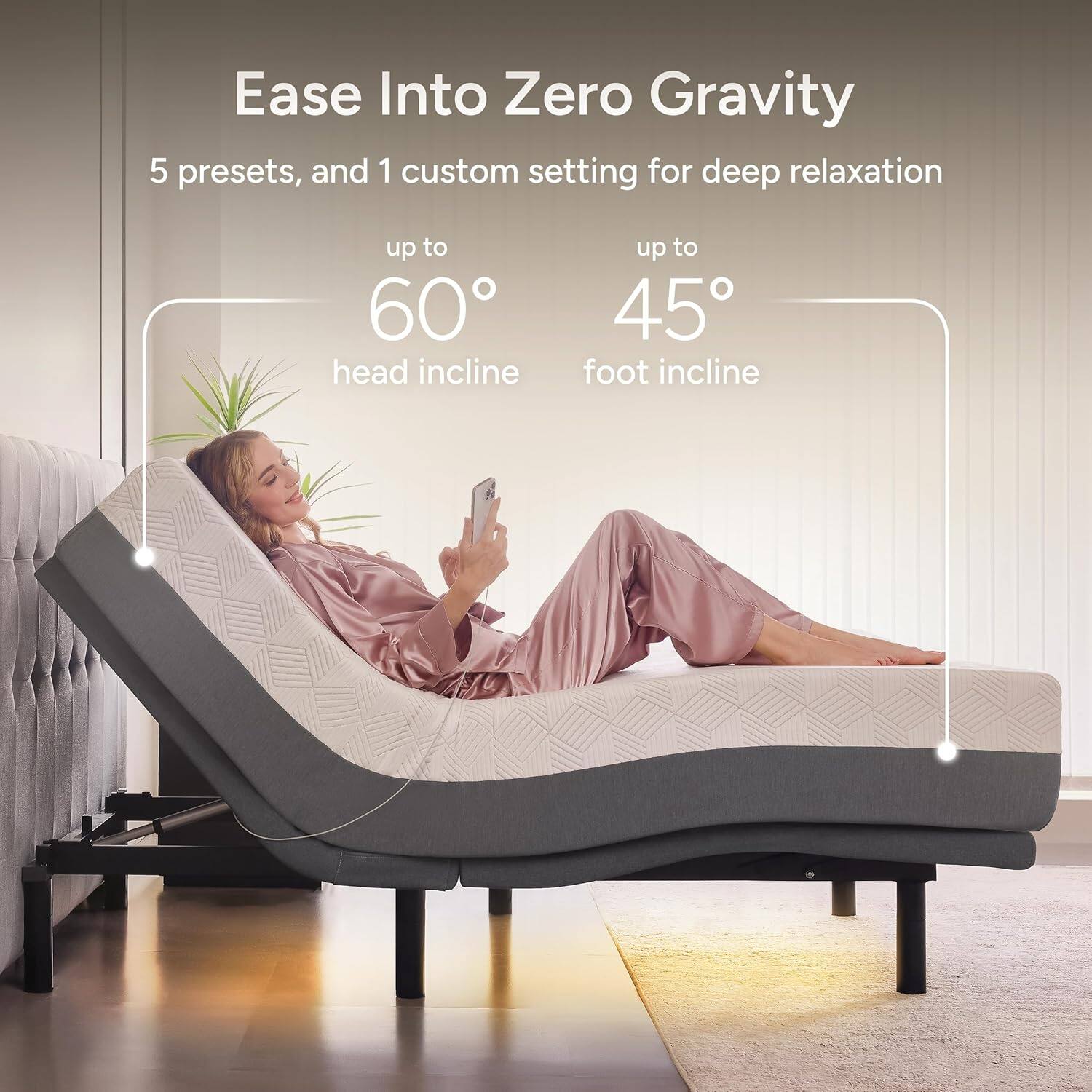 Ease Into Zero Gravity  
5 presets, and 1 custom setting for deep relaxation  
up to 60° head incline  
up to 45° foot incline