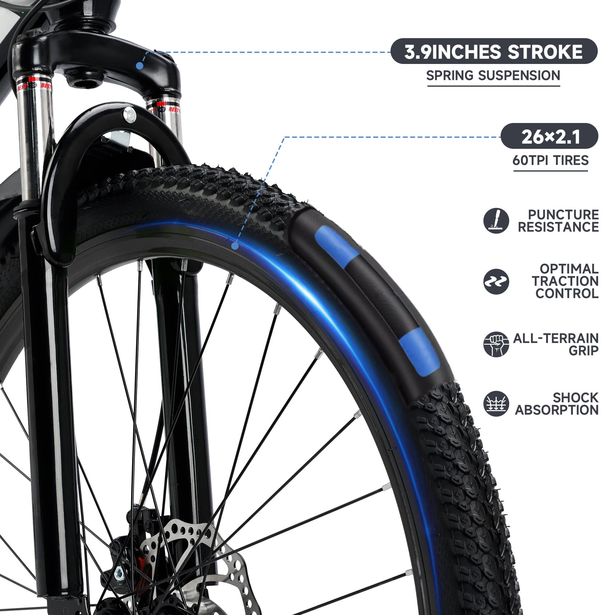 3.9 Inches Stroke  
Spring Suspension  

26x2.1  
60TPI Tires  

Puncture Resistance  
Optimal Traction Control  
All-Terrain Grip  
Shock Absorption