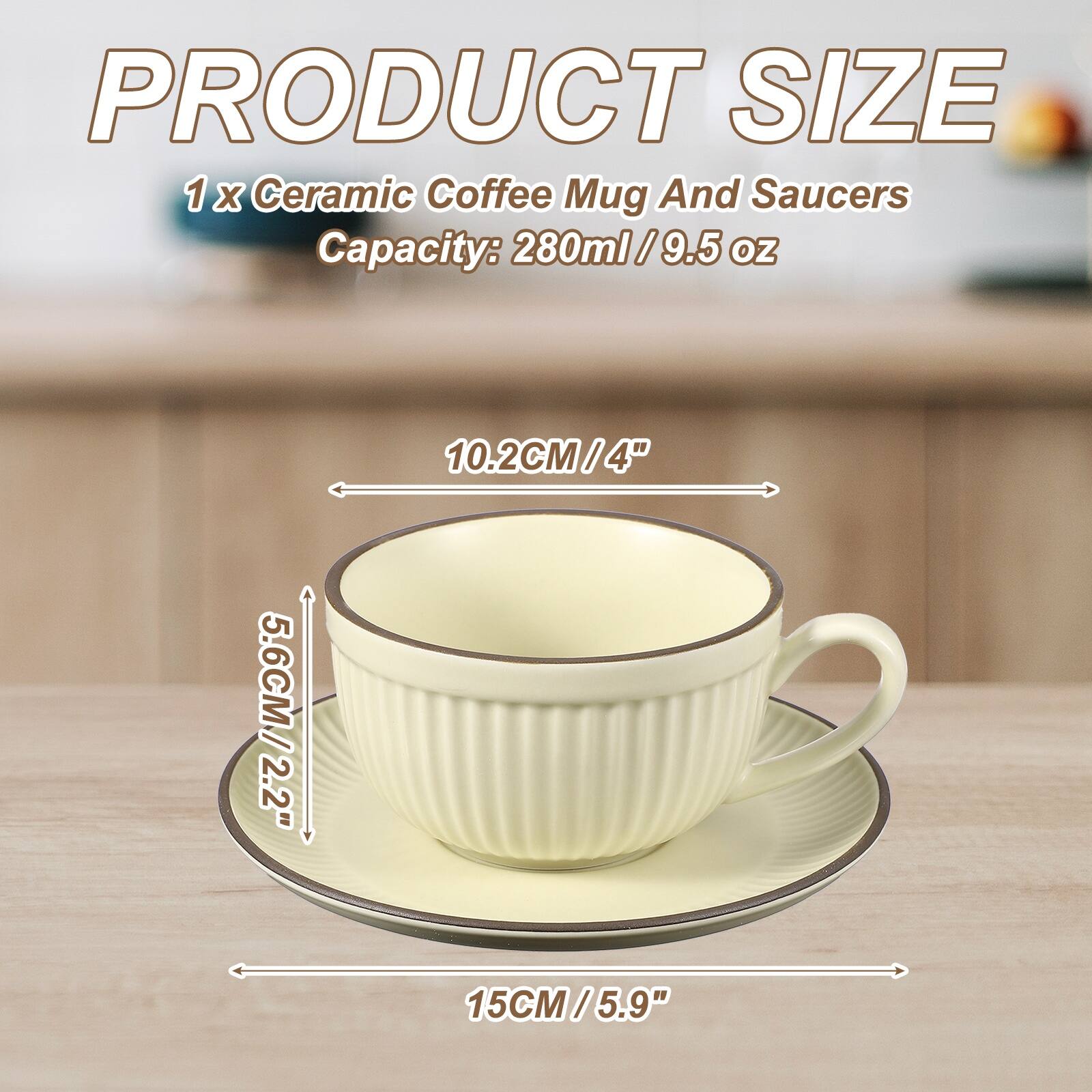 PRODUCT SIZE  
1 x Ceramic Coffee Mug And Saucers  
Capacity: 280ml / 9.5 oz  
10.2CM / 4"  
5.6CM / 2.2"  
15CM / 5.9"