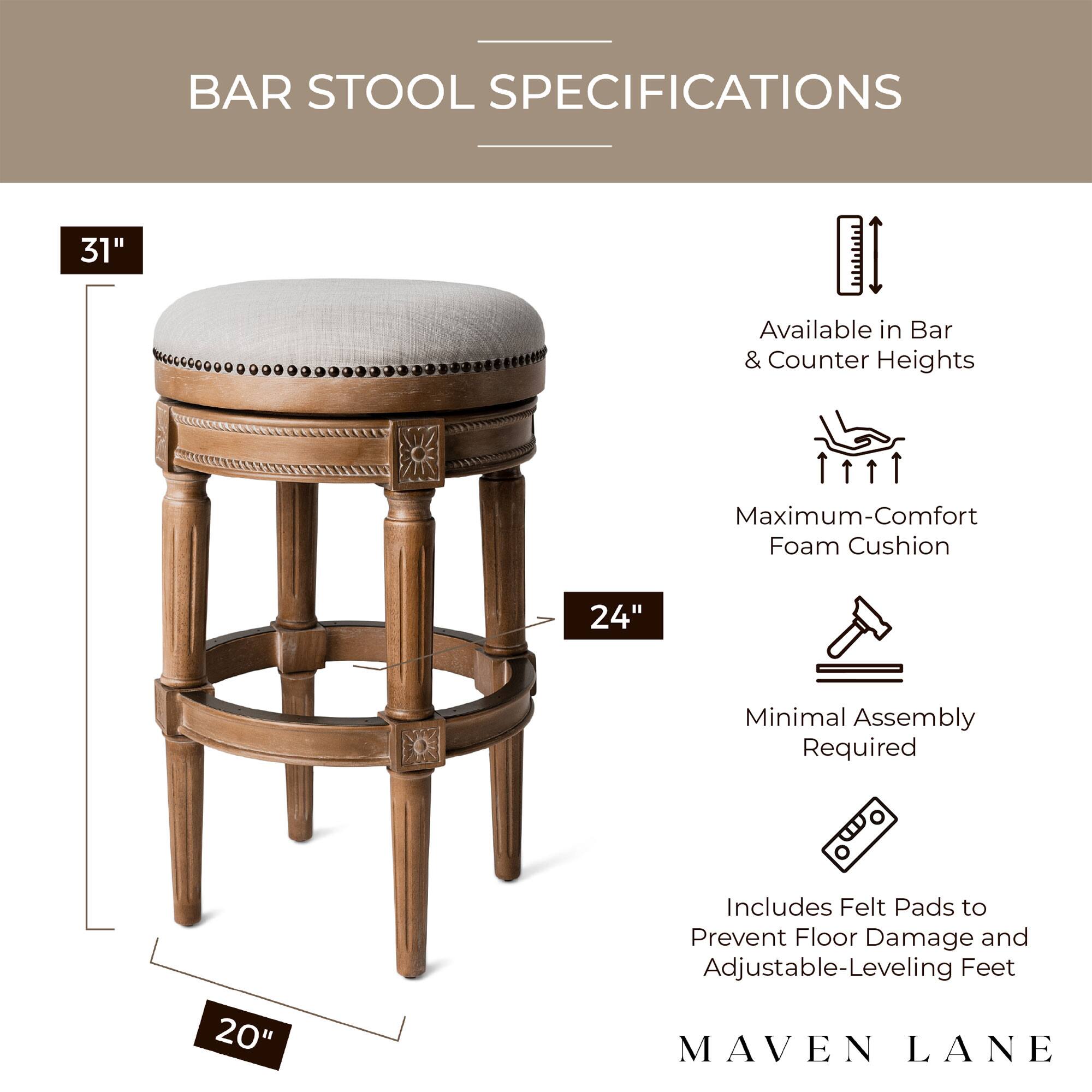 BAR STOOL SPECIFICATIONS

- 31" Available in Bar & Counter Heights
- 24" Maximum-Comfort Foam Cushion
- 20" Minimal Assembly Required
- Includes Felt Pads to Prevent Floor Damage and Adjustable-Leveling Feet

MAVEN LANE
