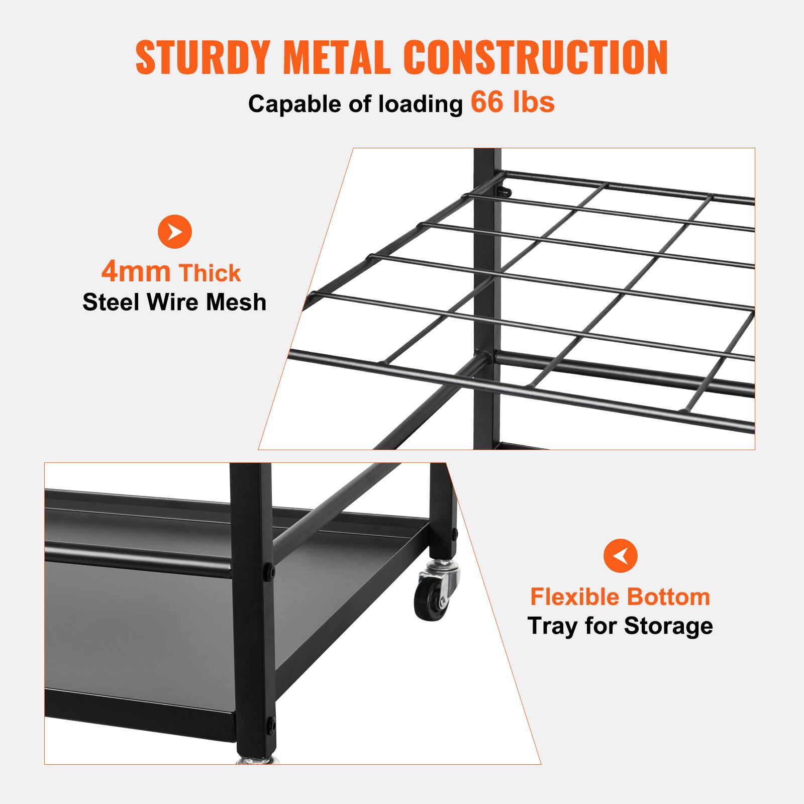 STURDY METAL CONSTRUCTION  
Capable of loading 66 lbs  

4mm Thick Steel Wire Mesh  

Flexible Bottom Tray for Storage