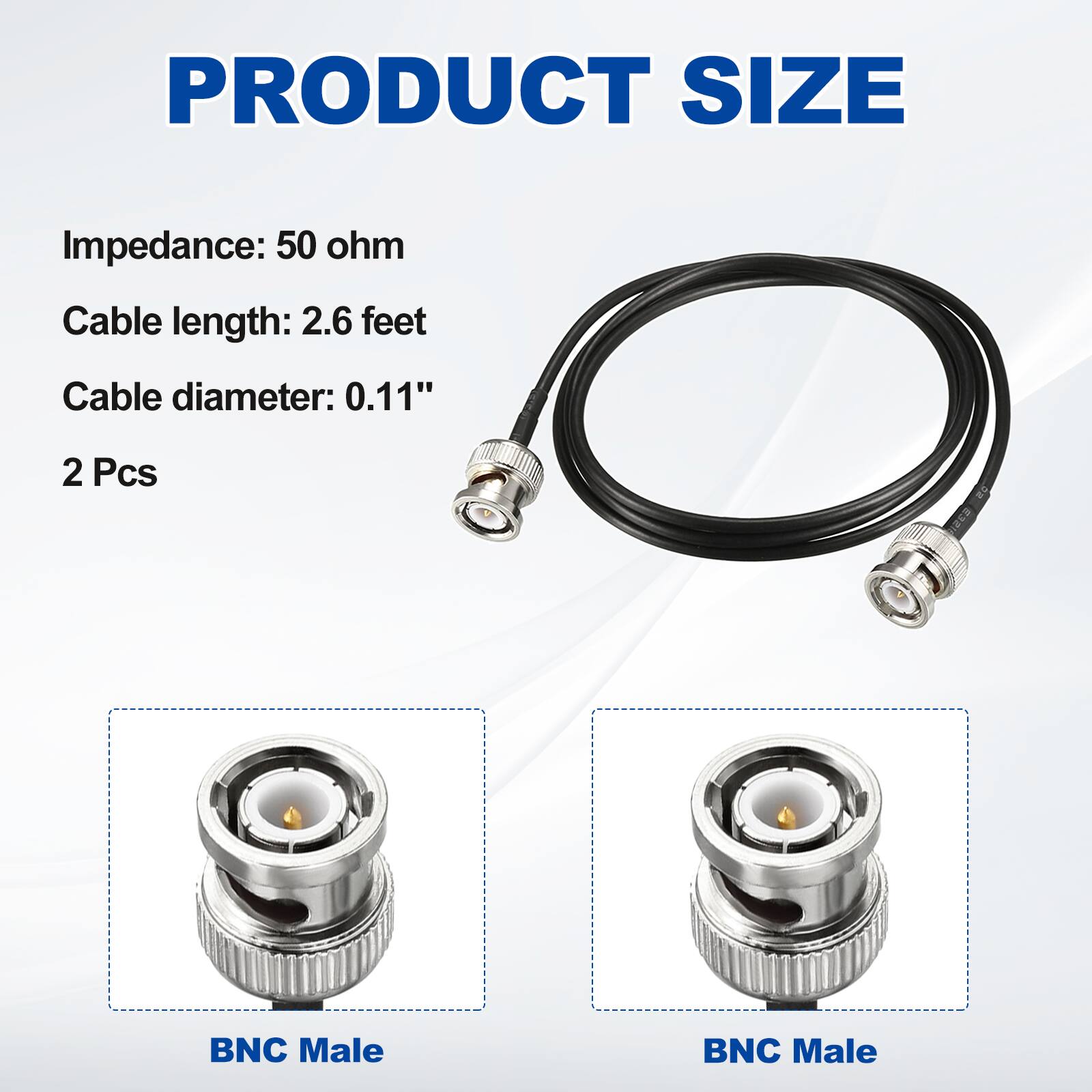 PRODUCT SIZE

Impedance: 50 ohm  
Cable length: 2.6 feet  
Cable diameter: 0.11"  
2 Pcs  

BNC Male  
BNC Male