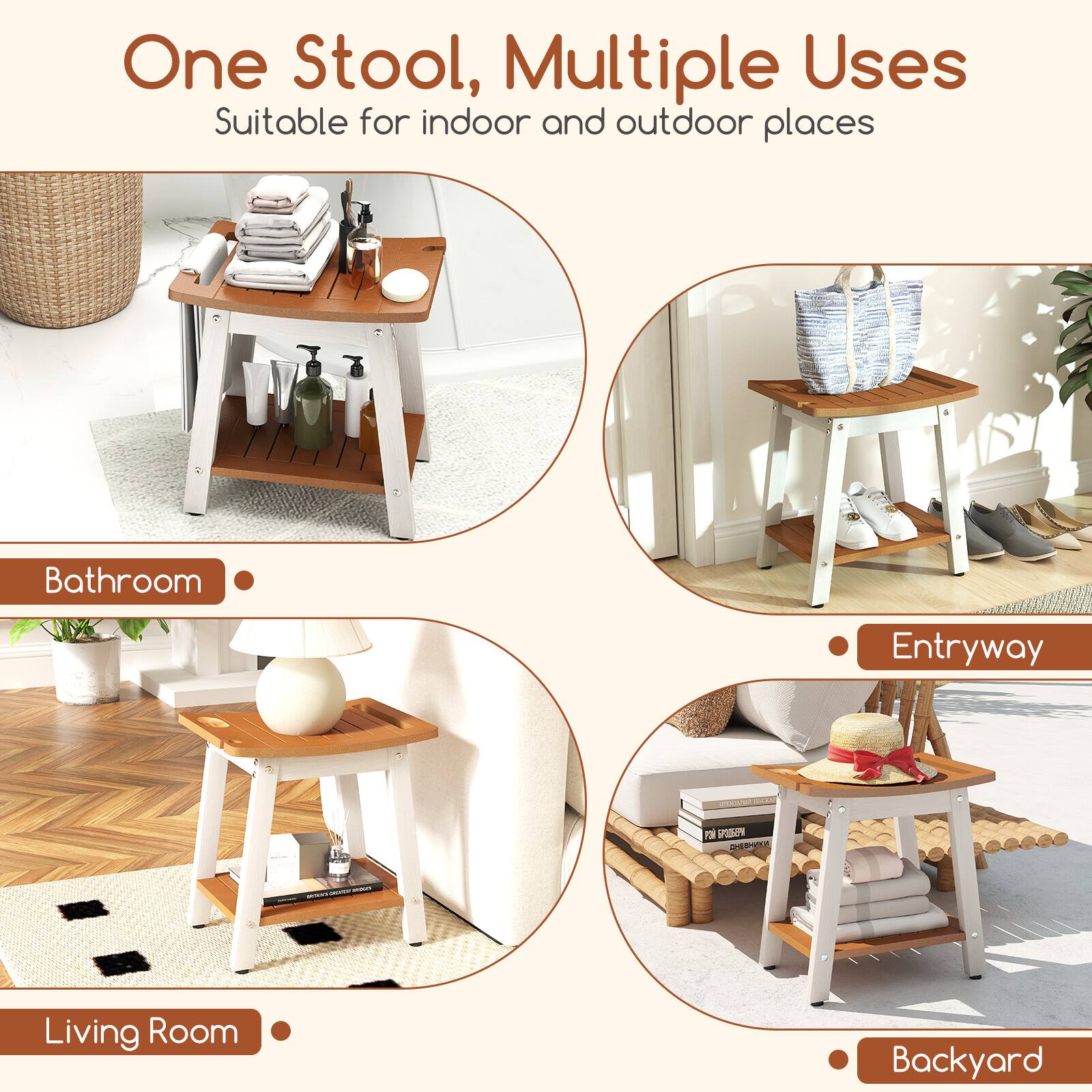 One Stool, Multiple Uses  
Suitable for indoor and outdoor places  

Bathroom  
Entryway  
Living Room  
Backyard