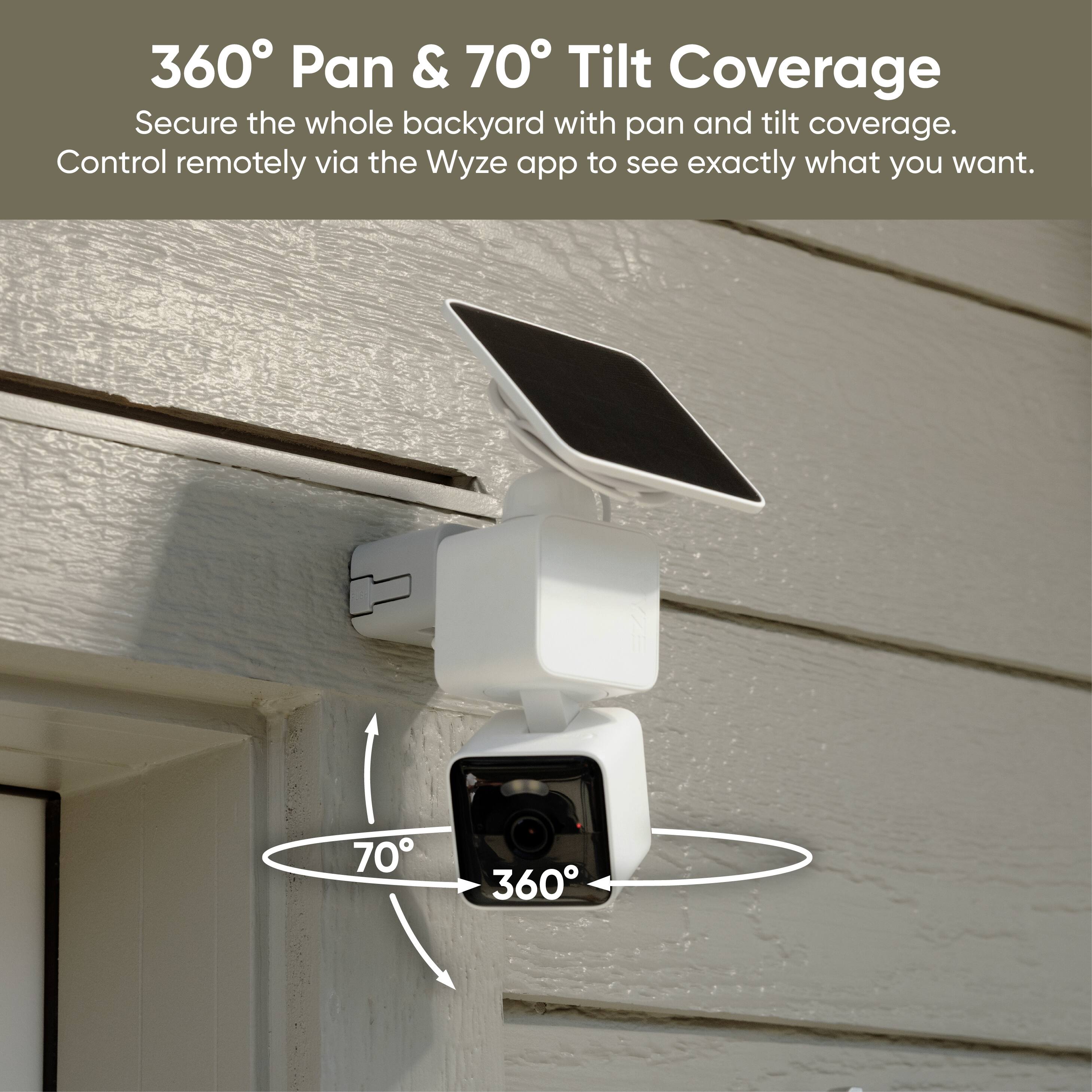 360° Pan & 70° Tilt Coverage

Secure the whole backyard with pan and tilt coverage. Control remotely via the Wyze app to see exactly what you want.