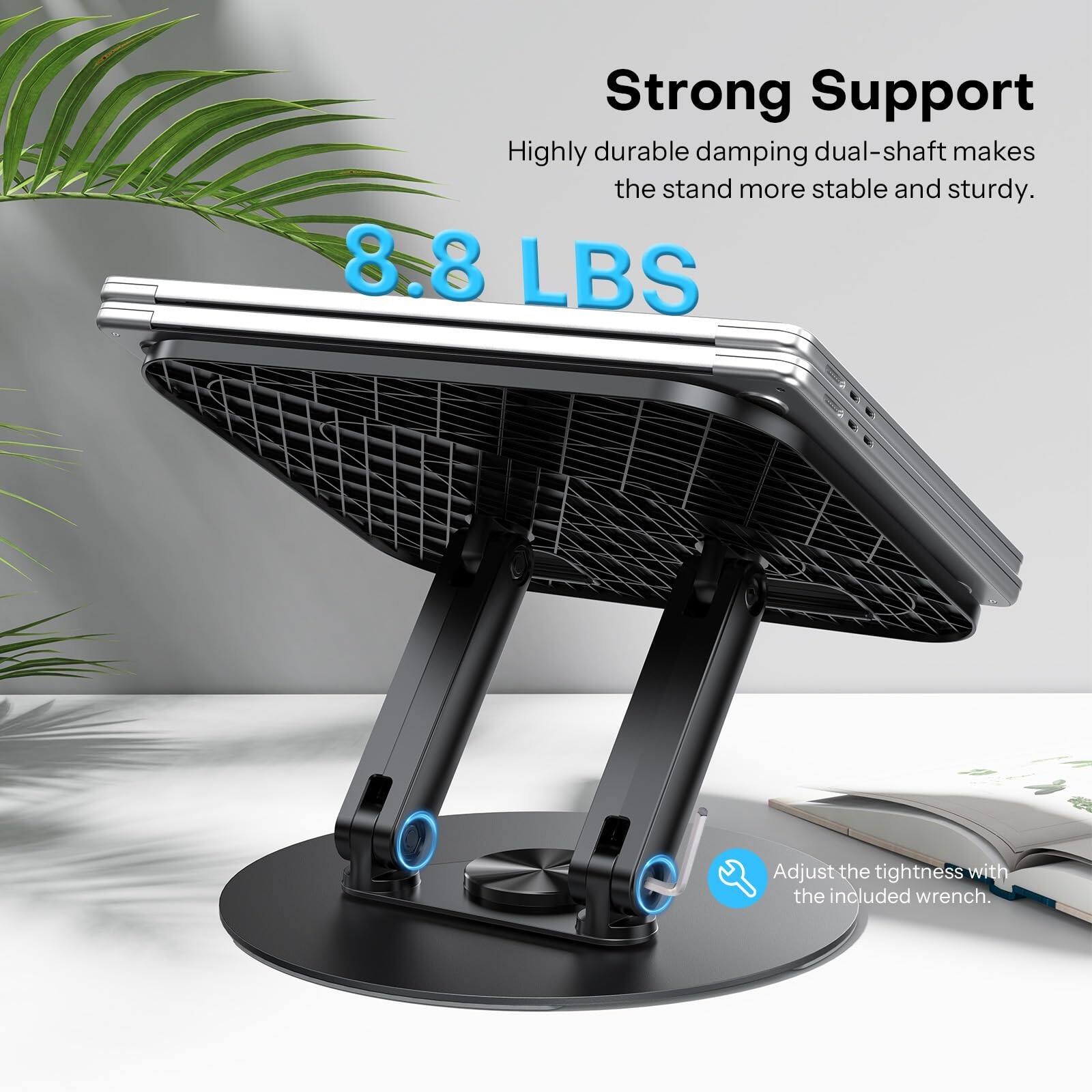 Strong Support  
Highly durable damping dual-shaft makes the stand more stable and sturdy.  
8.8 LBS  
Adjust the tightness with the included wrench.