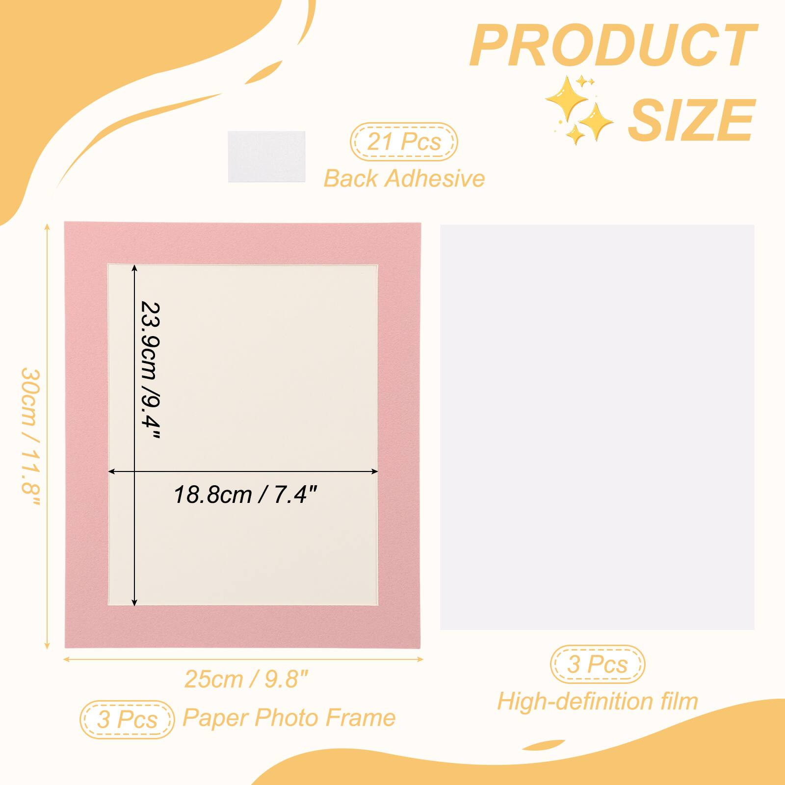 PRODUCT SIZE

21 Pcs Back Adhesive

30cm / 11.8" x 23.9cm / 9.4" x 18.8cm / 7.4" x 25cm / 9.8"

3 Pcs Paper Photo Frame

3 Pcs High-definition film