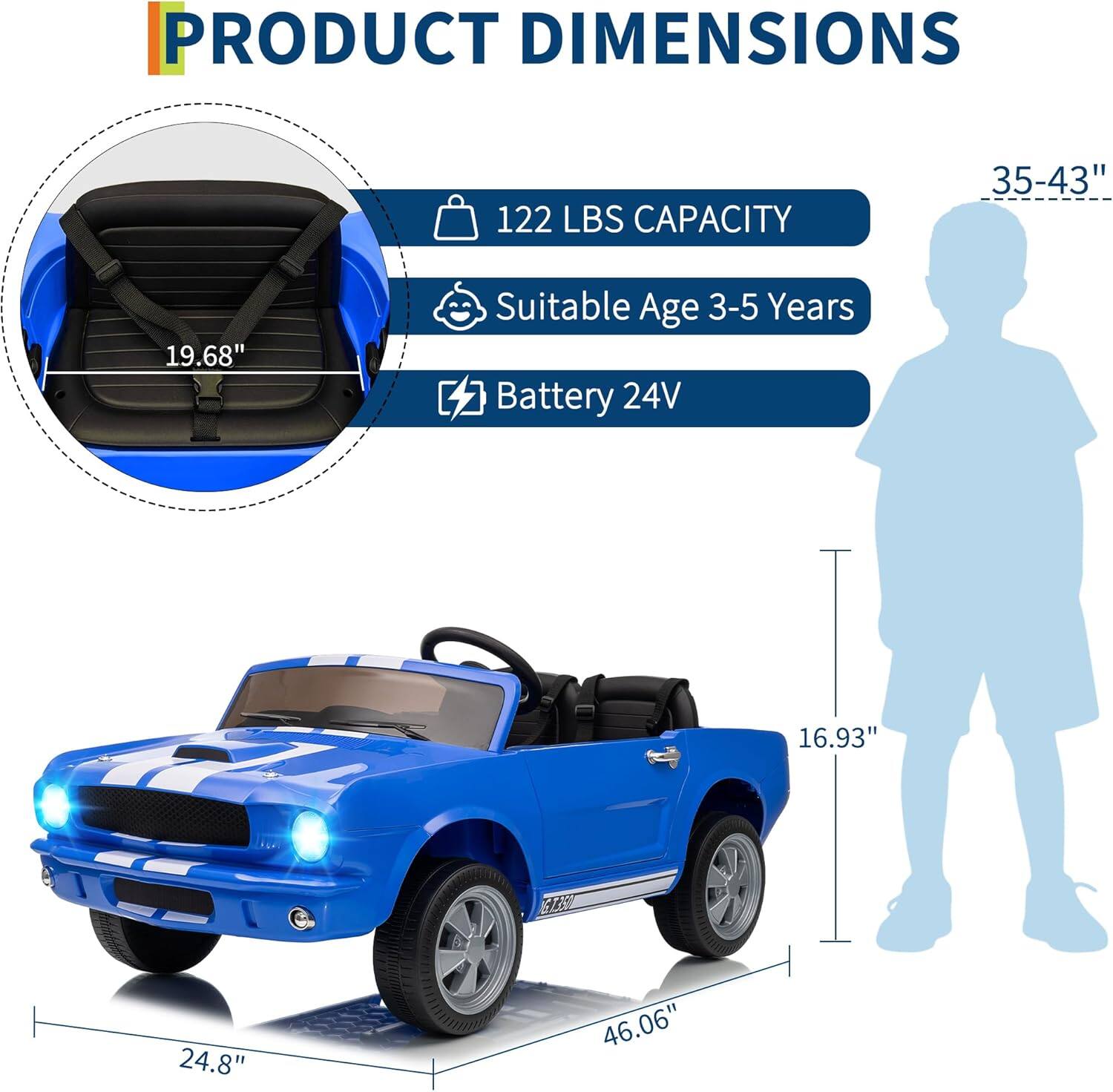 PRODUCT DIMENSIONS  
122 LBS CAPACITY  
Suitable Age 3-5 Years  
Battery 24V  

Dimensions:  
- Length: 46.06"  
- Width: 24.8"  
- Height: 35-43"  
- Seat Width: 19.68"  
- Seat Height: 16.93"