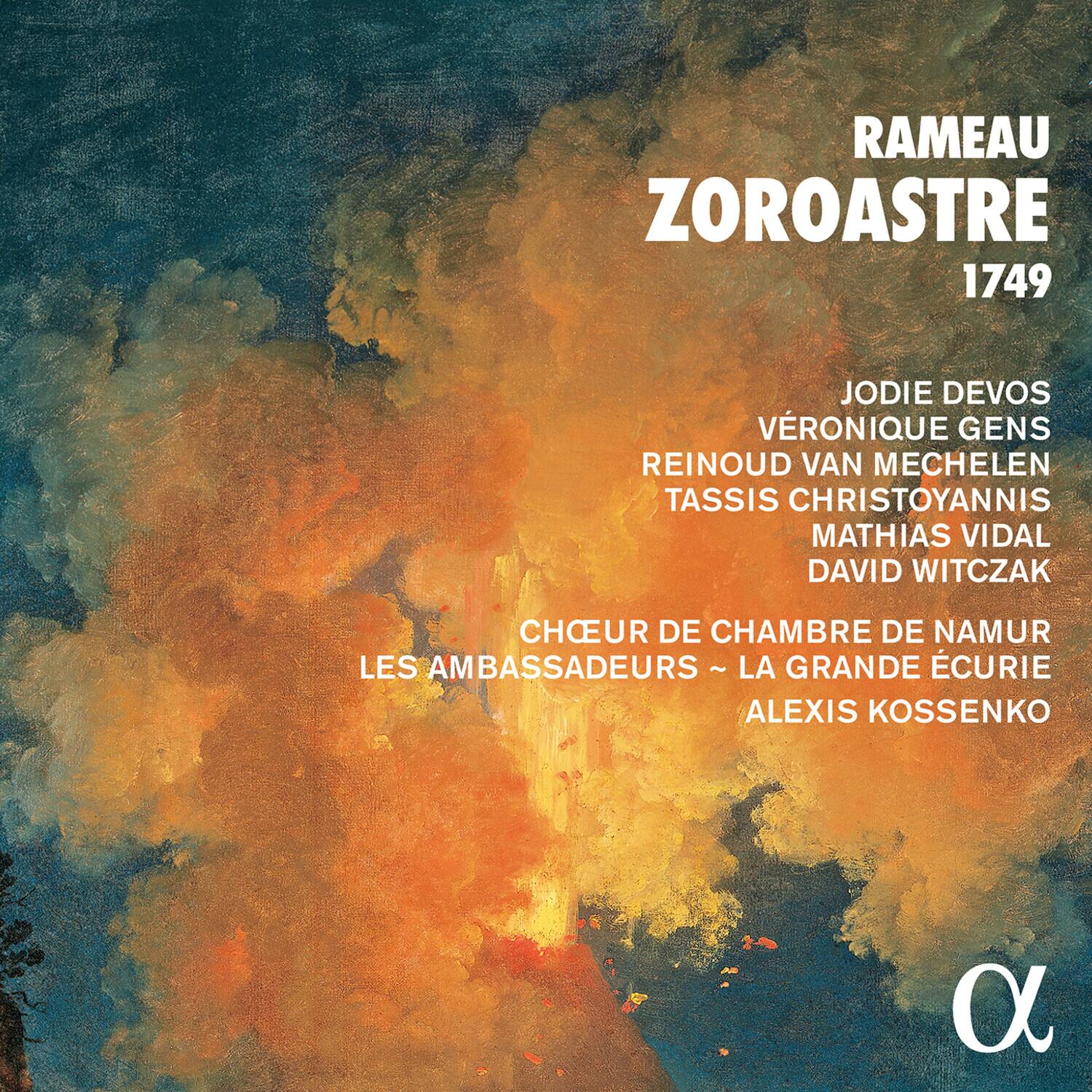 RAMEAU  
ZOROASTRE  
1749  

JODIE DEVOS  
VÉRONIQUE GENIS  
REINOUD VAN MECHELLEN  
TASSIS CHRISTOYANNIS  
MATHIAS VIDAL  
DAVID WITCZAK  

CHŒUR DE CHAMBRE DE NAMUR  
LES AMBASSADEURS - LA GRANDE ÉCURIE  
ALEXIS KOSSENKO  

α