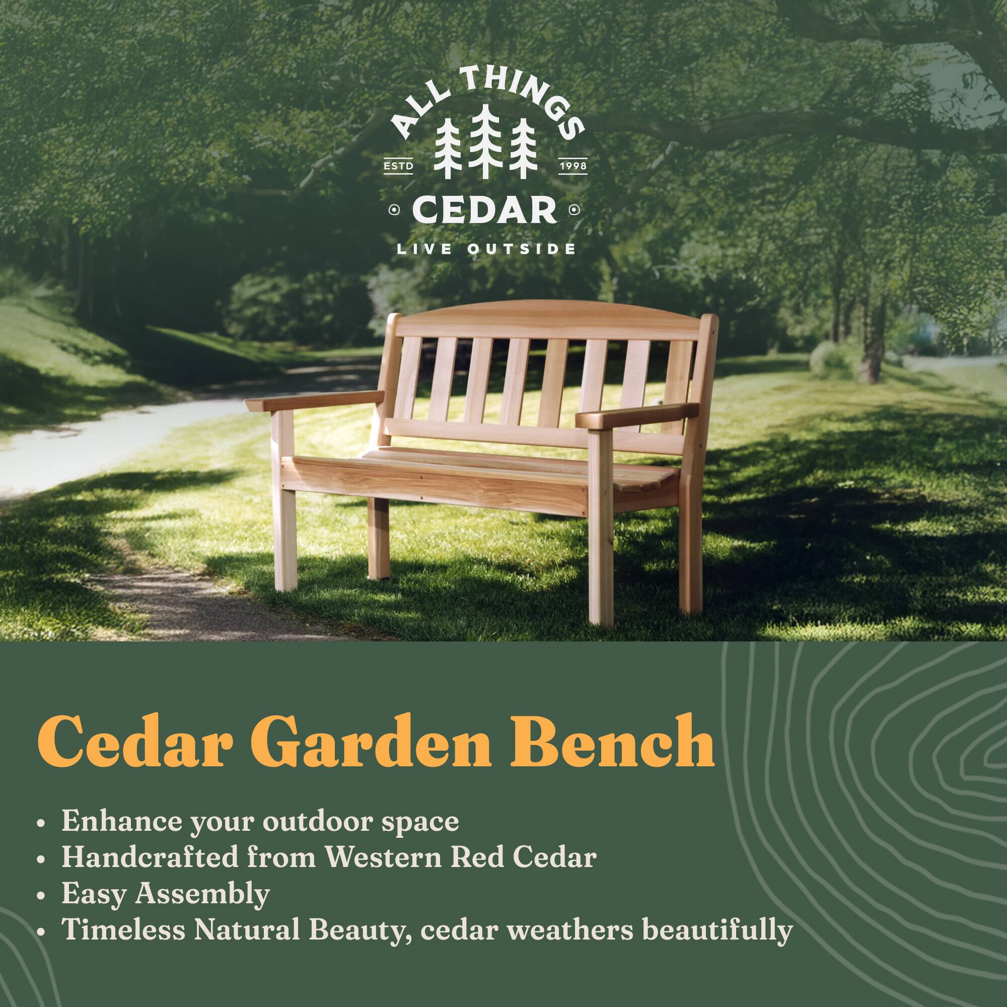 **ALL THINGS CEDAR**  
ESTD 1998  
LIVE OUTSIDE

---

**Cedar Garden Bench**

- Enhance your outdoor space
- Handcrafted from Western Red Cedar
- Easy Assembly
- Timeless Natural Beauty, cedar weathers beautifully