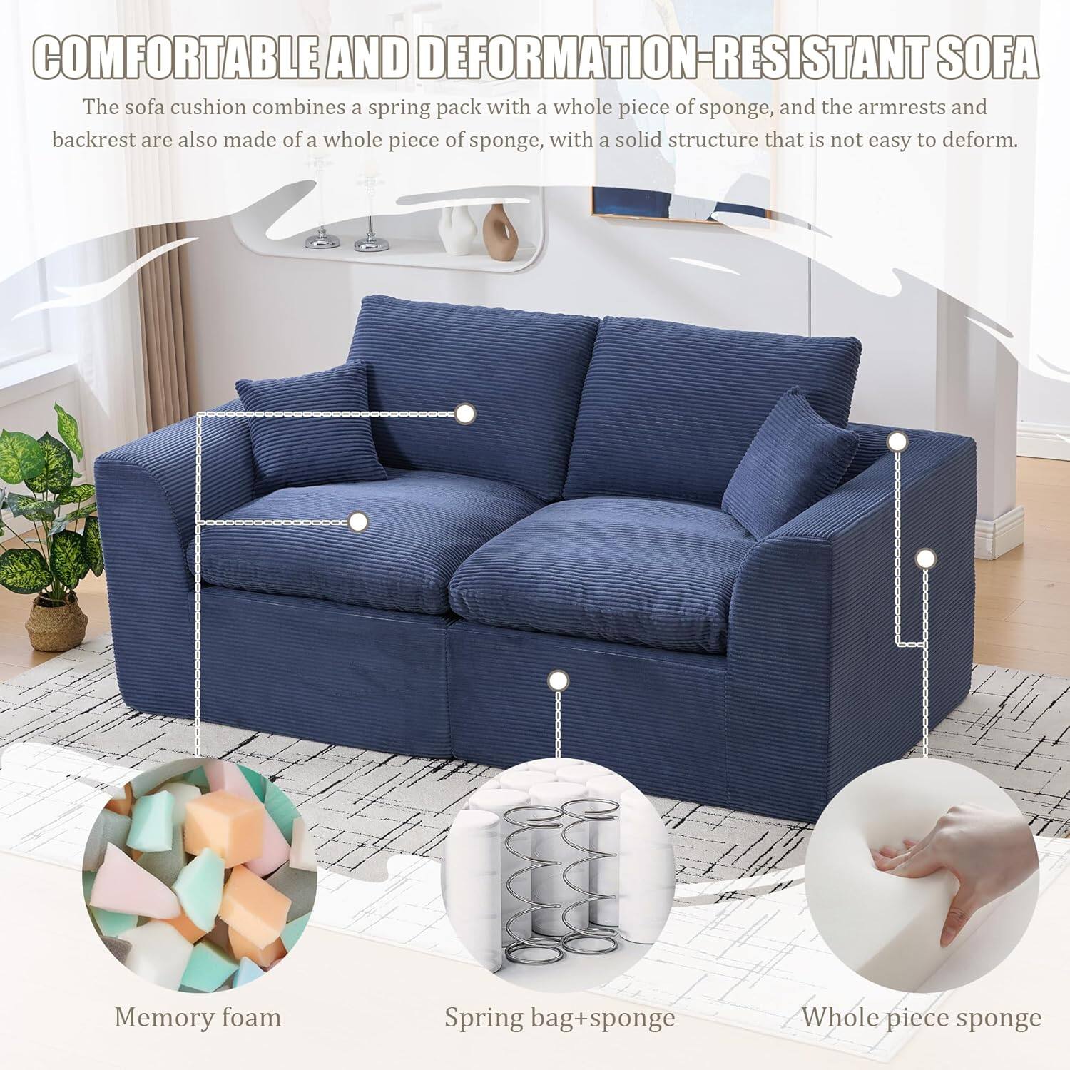**COMFORTABLE AND DEFORMATION-RESISTANT SOFA**

The sofa cushion combines a spring pack with a whole piece of sponge, and the armrests and backrest are also made of a whole piece of sponge, with a solid structure that is not easy to deform.

- Memory foam
- Spring bag + sponge
- Whole piece sponge